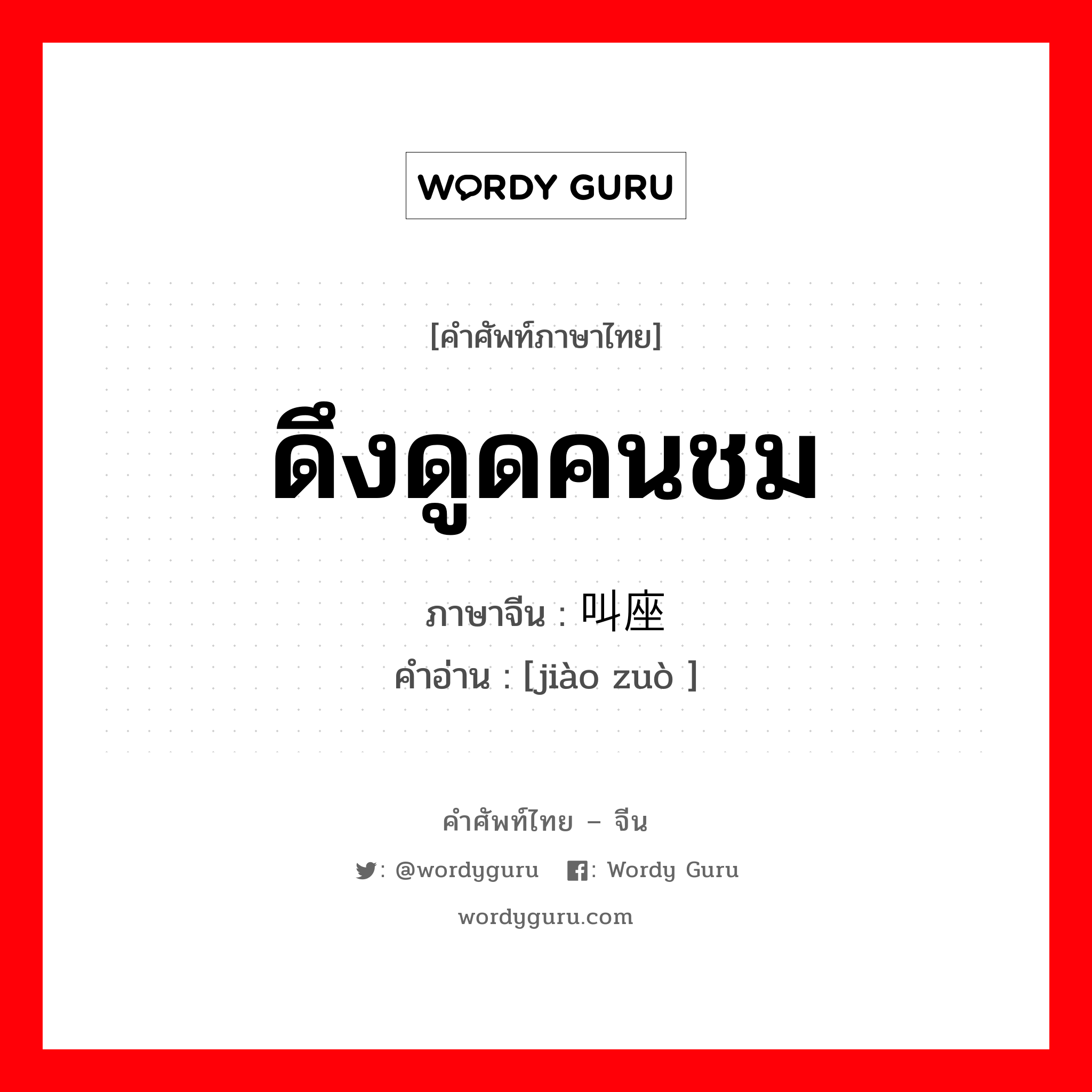 ดึงดูดคนชม ภาษาจีนคืออะไร, คำศัพท์ภาษาไทย - จีน ดึงดูดคนชม ภาษาจีน 叫座 คำอ่าน [jiào zuò ]