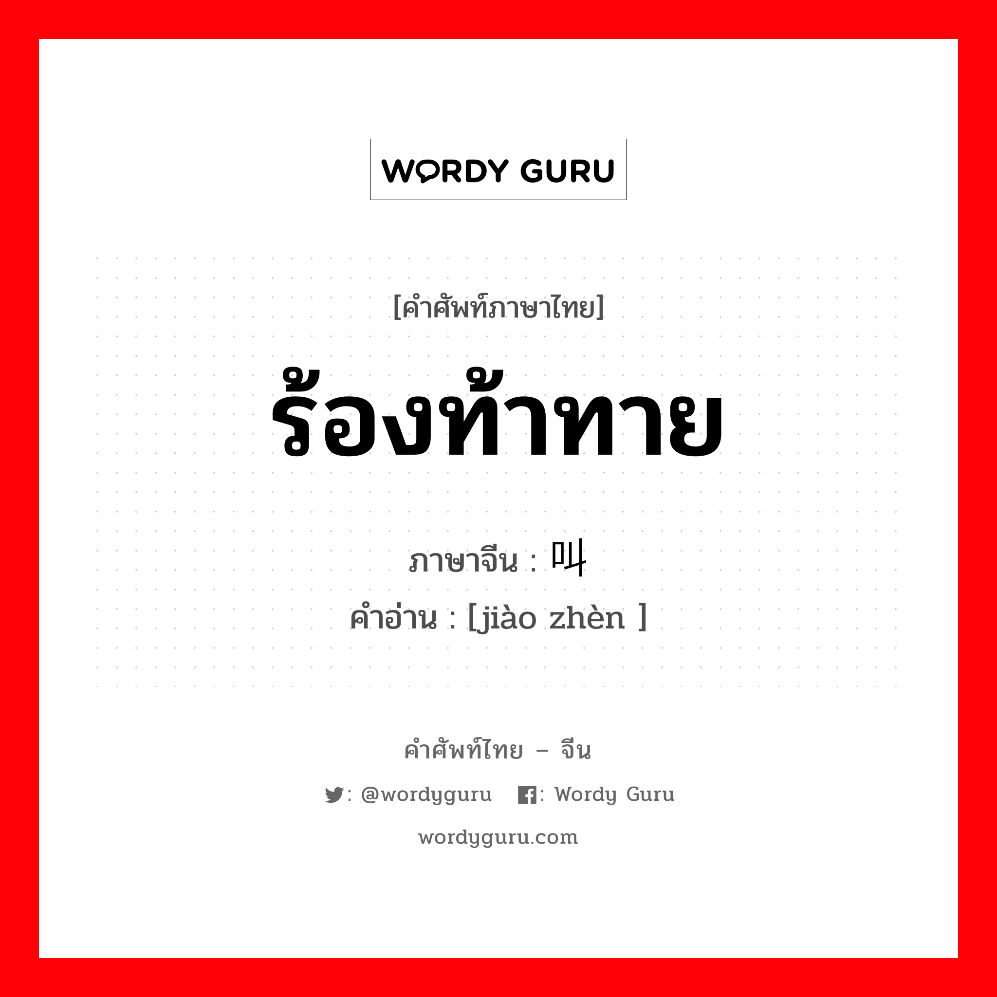 ร้องท้าทาย ภาษาจีนคืออะไร, คำศัพท์ภาษาไทย - จีน ร้องท้าทาย ภาษาจีน 叫阵 คำอ่าน [jiào zhèn ]