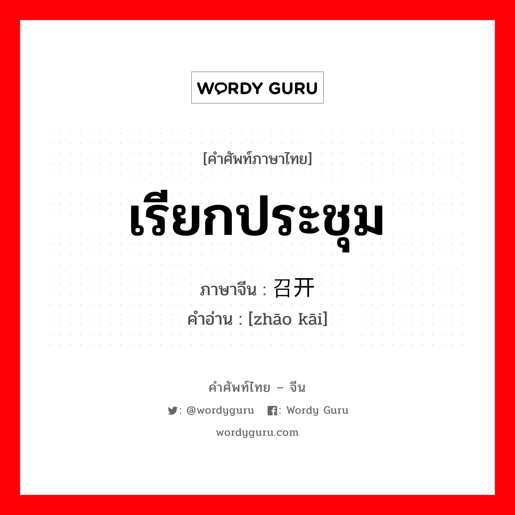 เรียกประชุม ภาษาจีนคืออะไร, คำศัพท์ภาษาไทย - จีน เรียกประชุม ภาษาจีน 召开 คำอ่าน [zhāo kāi]