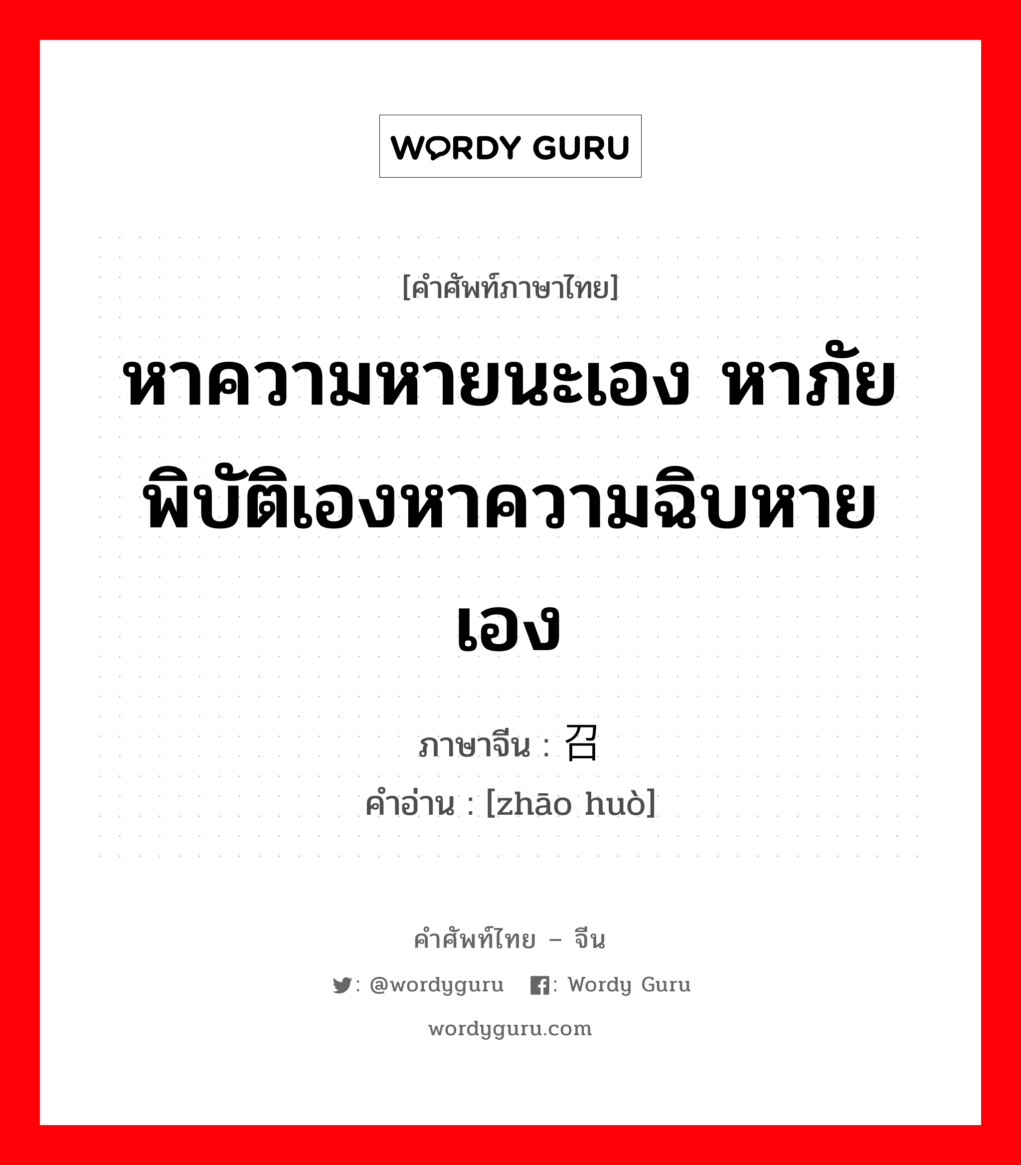 หาความหายนะเอง หาภัยพิบัติเองหาความฉิบหายเอง ภาษาจีนคืออะไร, คำศัพท์ภาษาไทย - จีน หาความหายนะเอง หาภัยพิบัติเองหาความฉิบหายเอง ภาษาจีน 召祸 คำอ่าน [zhāo huò]