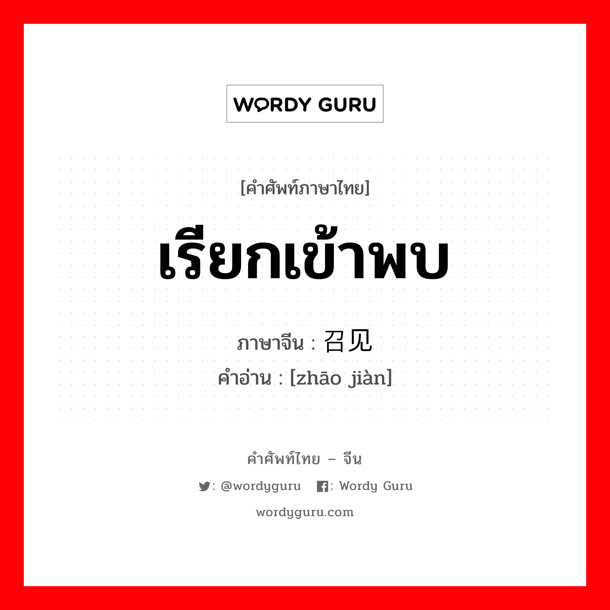 เรียกเข้าพบ ภาษาจีนคืออะไร, คำศัพท์ภาษาไทย - จีน เรียกเข้าพบ ภาษาจีน 召见 คำอ่าน [zhāo jiàn]