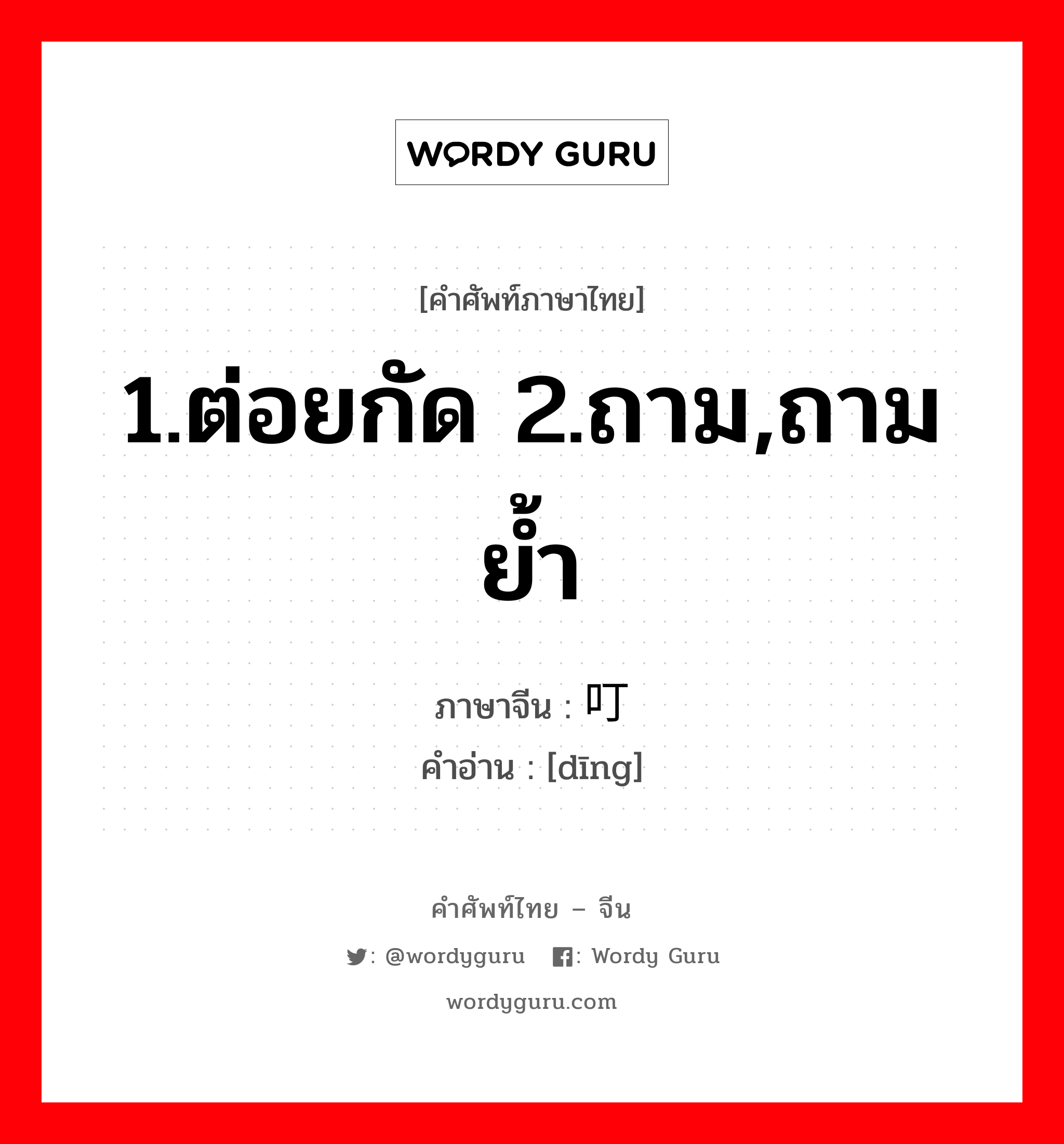 1.ต่อยกัด 2.ถาม,ถามย้ำ ภาษาจีนคืออะไร, คำศัพท์ภาษาไทย - จีน 1.ต่อยกัด 2.ถาม,ถามย้ำ ภาษาจีน 叮 คำอ่าน [dīng]