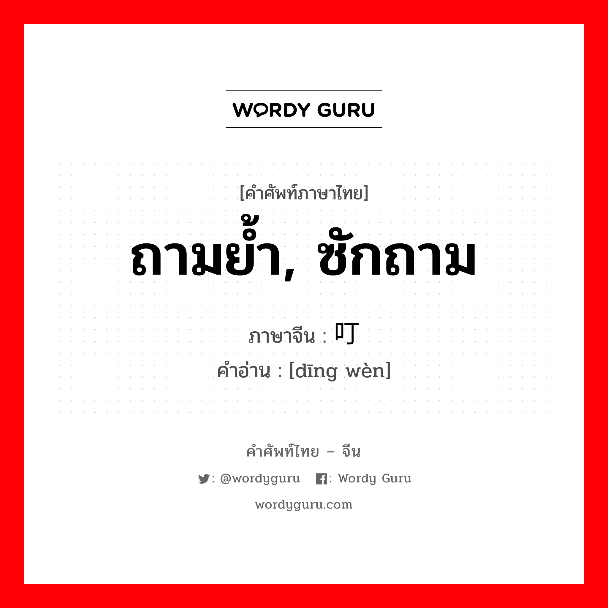 ถามย้ำ, ซักถาม ภาษาจีนคืออะไร, คำศัพท์ภาษาไทย - จีน ถามย้ำ, ซักถาม ภาษาจีน 叮问 คำอ่าน [dīng wèn]