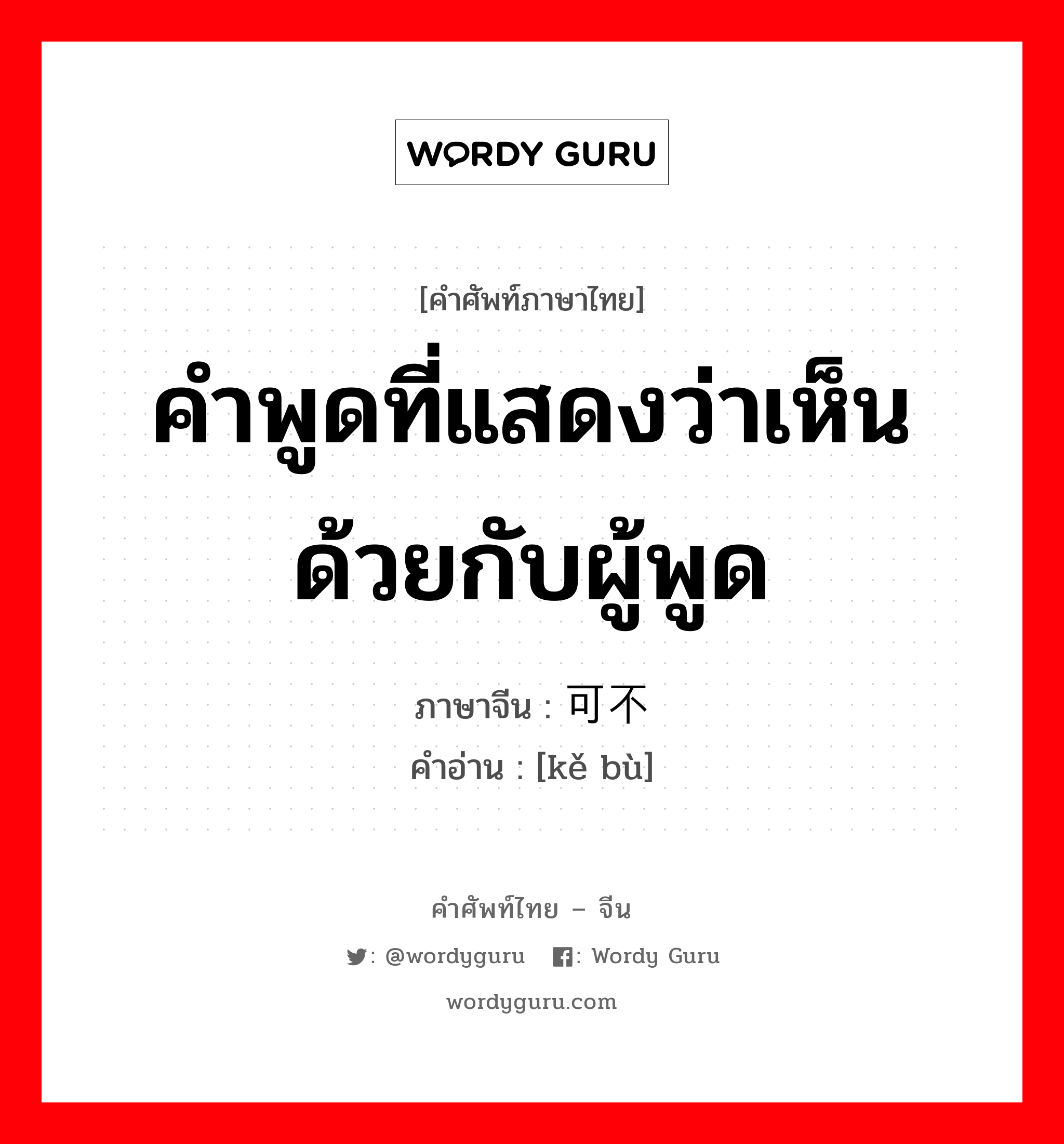 คำพูดที่แสดงว่าเห็นด้วยกับผู้พูด ภาษาจีนคืออะไร, คำศัพท์ภาษาไทย - จีน คำพูดที่แสดงว่าเห็นด้วยกับผู้พูด ภาษาจีน 可不 คำอ่าน [kě bù]