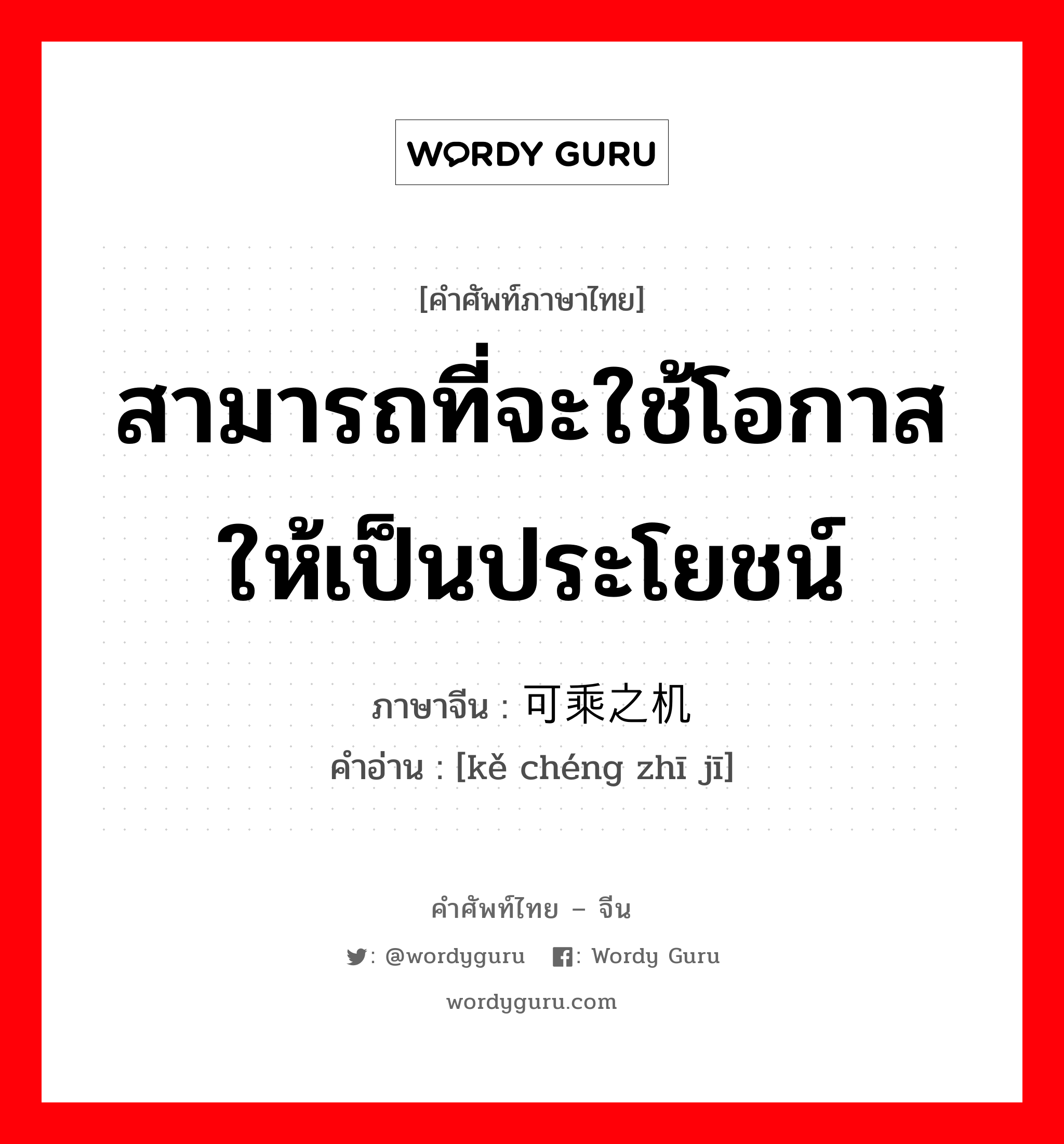 สามารถที่จะใช้โอกาสให้เป็นประโยชน์ ภาษาจีนคืออะไร, คำศัพท์ภาษาไทย - จีน สามารถที่จะใช้โอกาสให้เป็นประโยชน์ ภาษาจีน 可乘之机 คำอ่าน [kě chéng zhī jī]