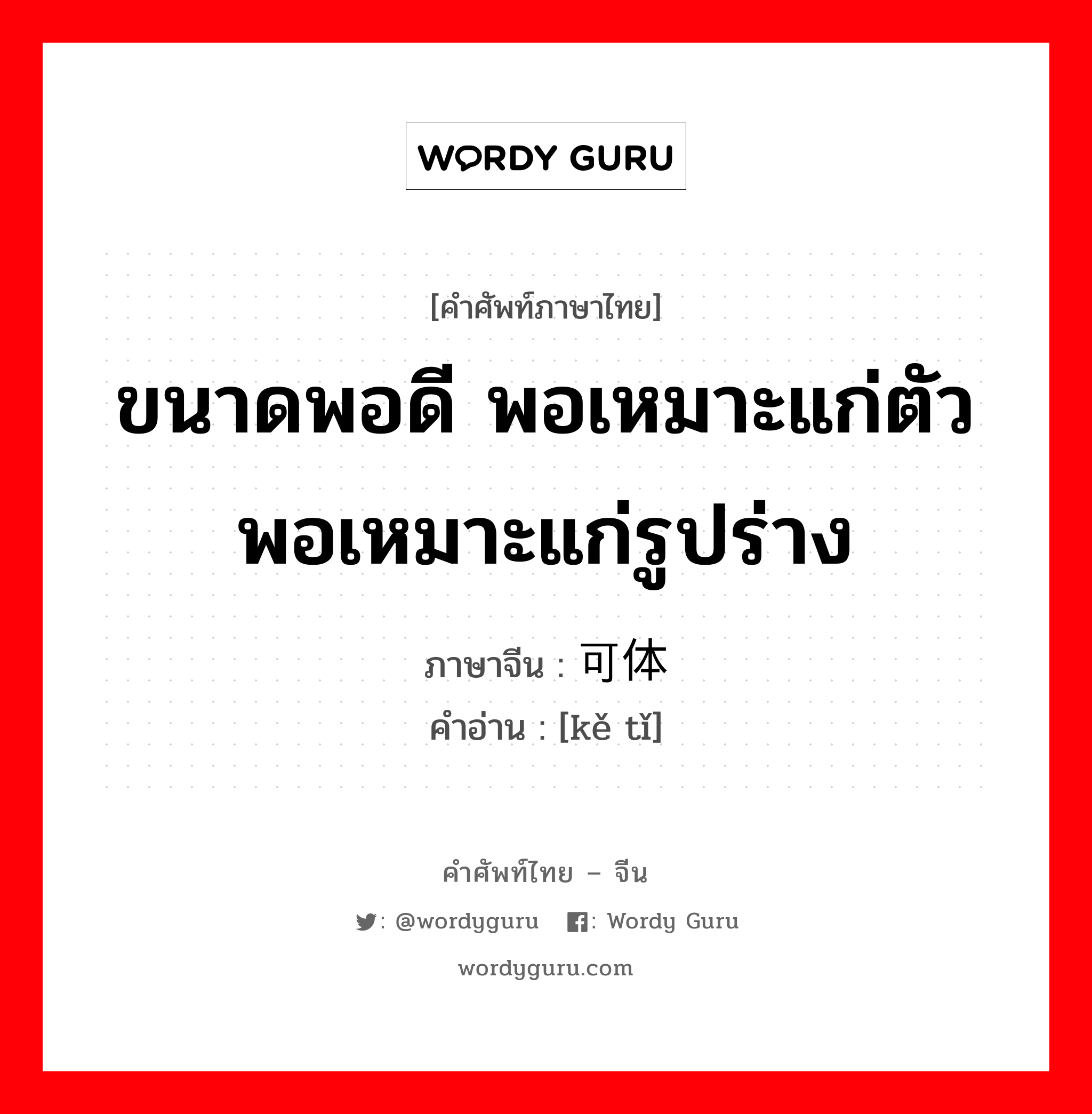 ขนาดพอดี พอเหมาะแก่ตัวพอเหมาะแก่รูปร่าง ภาษาจีนคืออะไร, คำศัพท์ภาษาไทย - จีน ขนาดพอดี พอเหมาะแก่ตัวพอเหมาะแก่รูปร่าง ภาษาจีน 可体 คำอ่าน [kě tǐ]