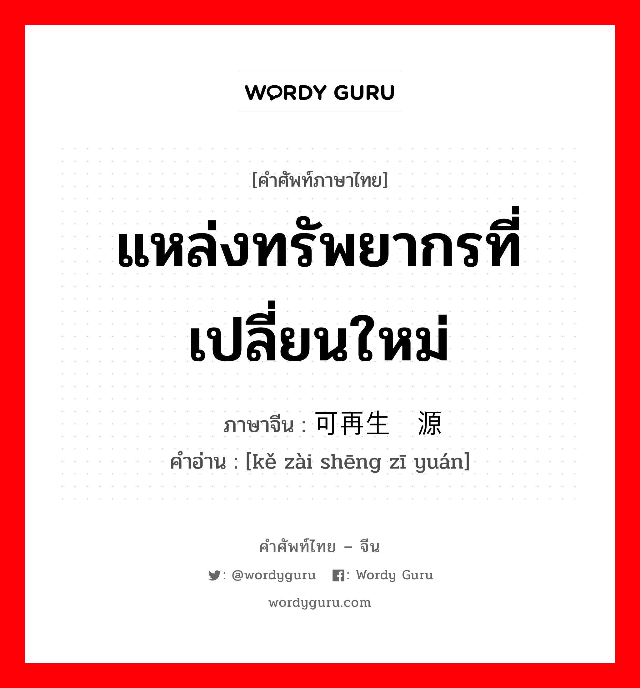 แหล่งทรัพยากรที่เปลี่ยนใหม่ ภาษาจีนคืออะไร, คำศัพท์ภาษาไทย - จีน แหล่งทรัพยากรที่เปลี่ยนใหม่ ภาษาจีน 可再生资源 คำอ่าน [kě zài shēng zī yuán]