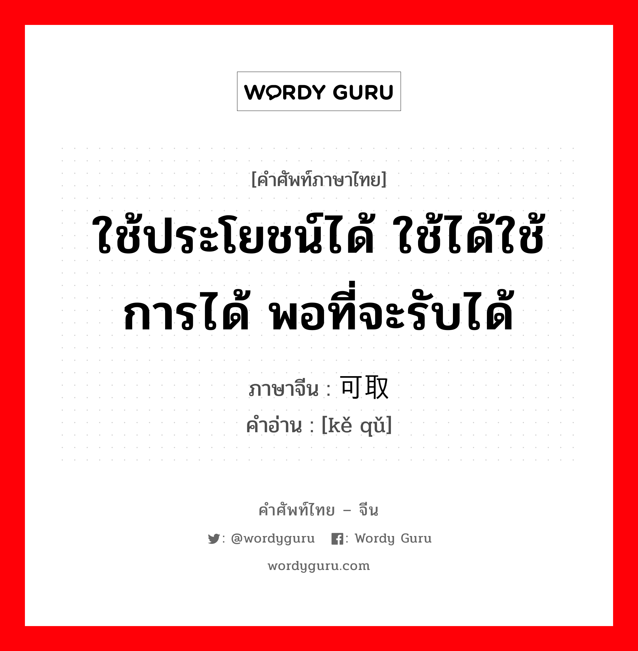 ใช้ประโยชน์ได้ ใช้ได้ใช้การได้ พอที่จะรับได้ ภาษาจีนคืออะไร, คำศัพท์ภาษาไทย - จีน ใช้ประโยชน์ได้ ใช้ได้ใช้การได้ พอที่จะรับได้ ภาษาจีน 可取 คำอ่าน [kě qǔ]