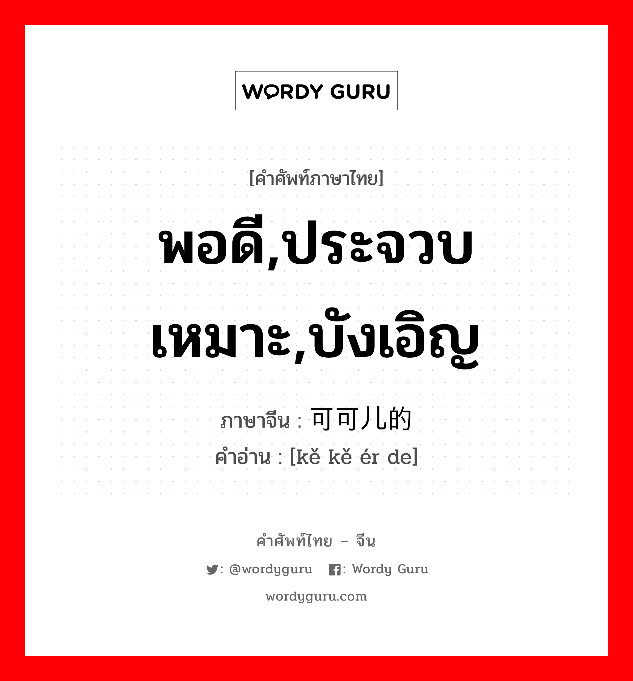 พอดี,ประจวบเหมาะ,บังเอิญ ภาษาจีนคืออะไร, คำศัพท์ภาษาไทย - จีน พอดี,ประจวบเหมาะ,บังเอิญ ภาษาจีน 可可儿的 คำอ่าน [kě kě ér de]