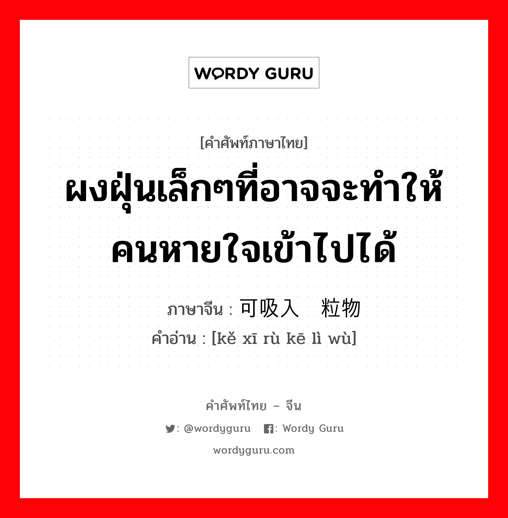 ผงฝุ่นเล็กๆที่อาจจะทำให้คนหายใจเข้าไปได้ ภาษาจีนคืออะไร, คำศัพท์ภาษาไทย - จีน ผงฝุ่นเล็กๆที่อาจจะทำให้คนหายใจเข้าไปได้ ภาษาจีน 可吸入颗粒物 คำอ่าน [kě xī rù kē lì wù]