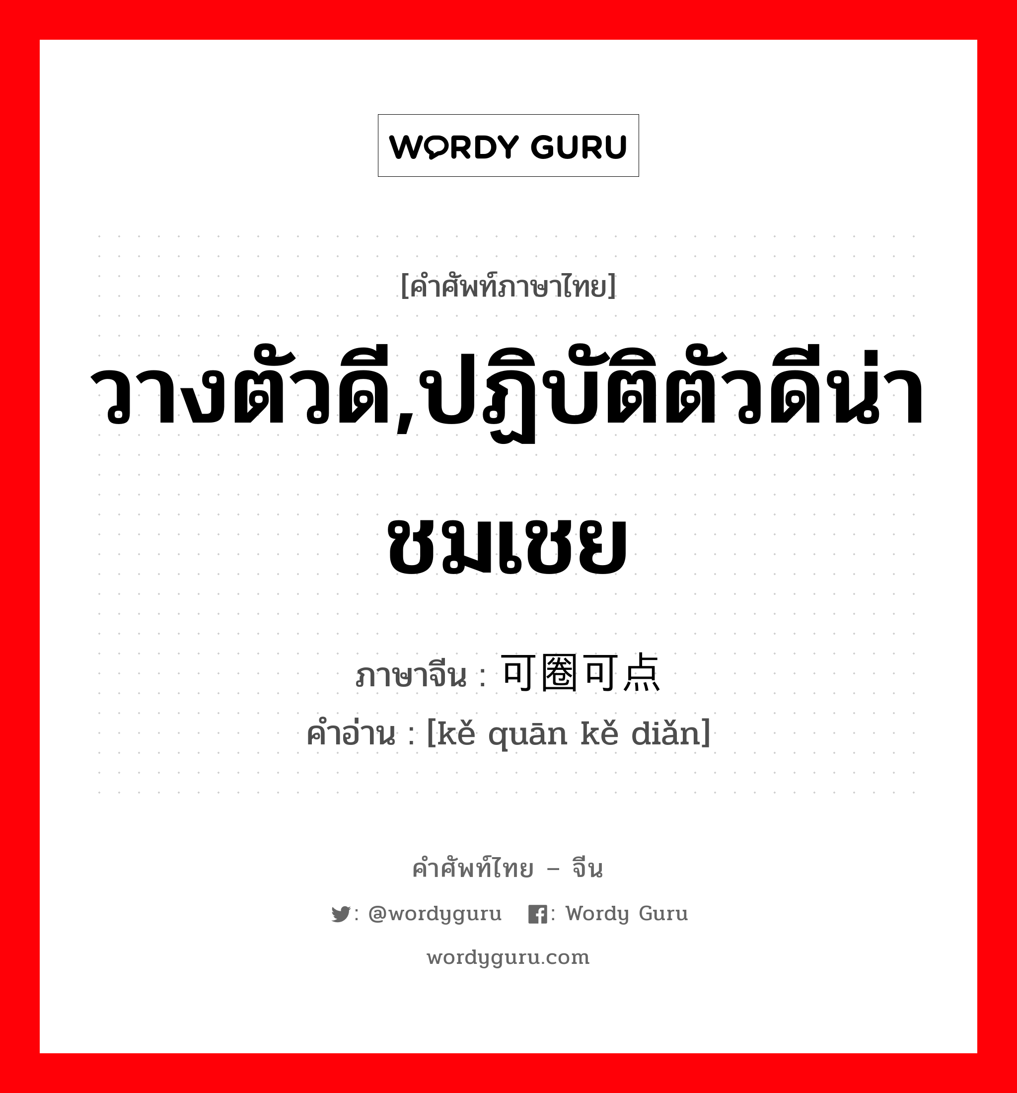 วางตัวดี,ปฏิบัติตัวดีน่าชมเชย ภาษาจีนคืออะไร, คำศัพท์ภาษาไทย - จีน วางตัวดี,ปฏิบัติตัวดีน่าชมเชย ภาษาจีน 可圈可点 คำอ่าน [kě quān kě diǎn]