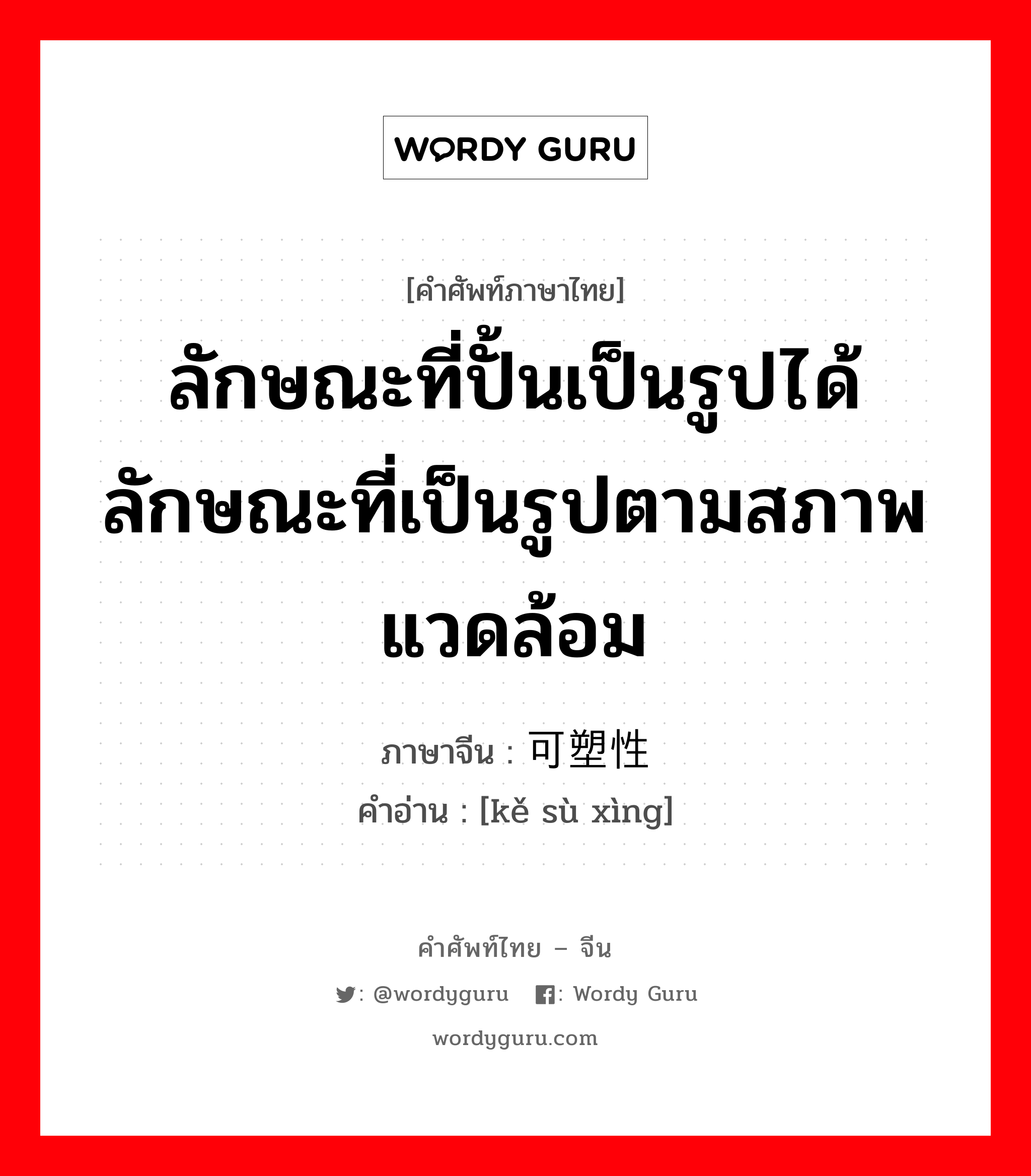 ลักษณะที่ปั้นเป็นรูปได้ลักษณะที่เป็นรูปตามสภาพแวดล้อม ภาษาจีนคืออะไร, คำศัพท์ภาษาไทย - จีน ลักษณะที่ปั้นเป็นรูปได้ลักษณะที่เป็นรูปตามสภาพแวดล้อม ภาษาจีน 可塑性 คำอ่าน [kě sù xìng]