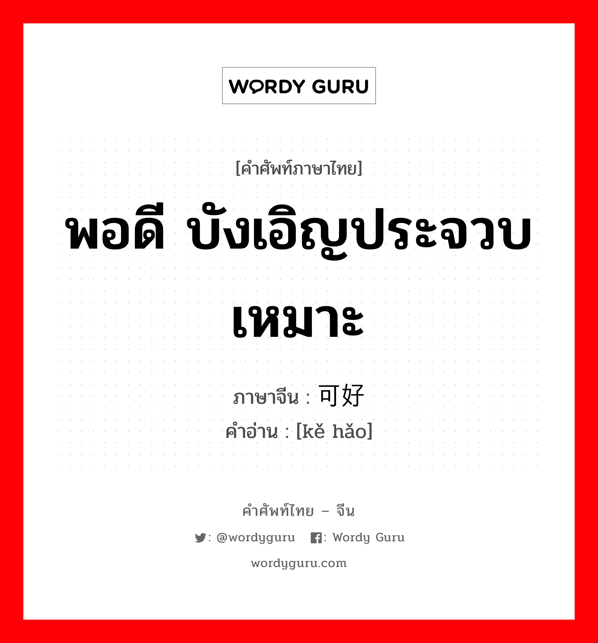 พอดี บังเอิญประจวบเหมาะ ภาษาจีนคืออะไร, คำศัพท์ภาษาไทย - จีน พอดี บังเอิญประจวบเหมาะ ภาษาจีน 可好 คำอ่าน [kě hǎo]