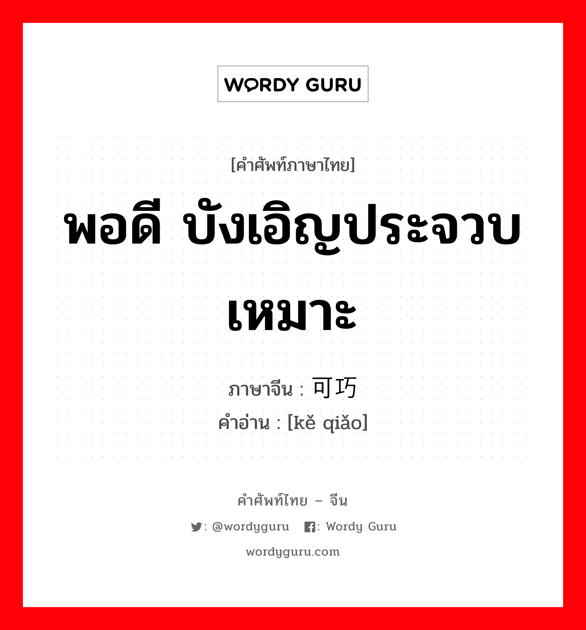 พอดี บังเอิญประจวบเหมาะ ภาษาจีนคืออะไร, คำศัพท์ภาษาไทย - จีน พอดี บังเอิญประจวบเหมาะ ภาษาจีน 可巧 คำอ่าน [kě qiǎo]