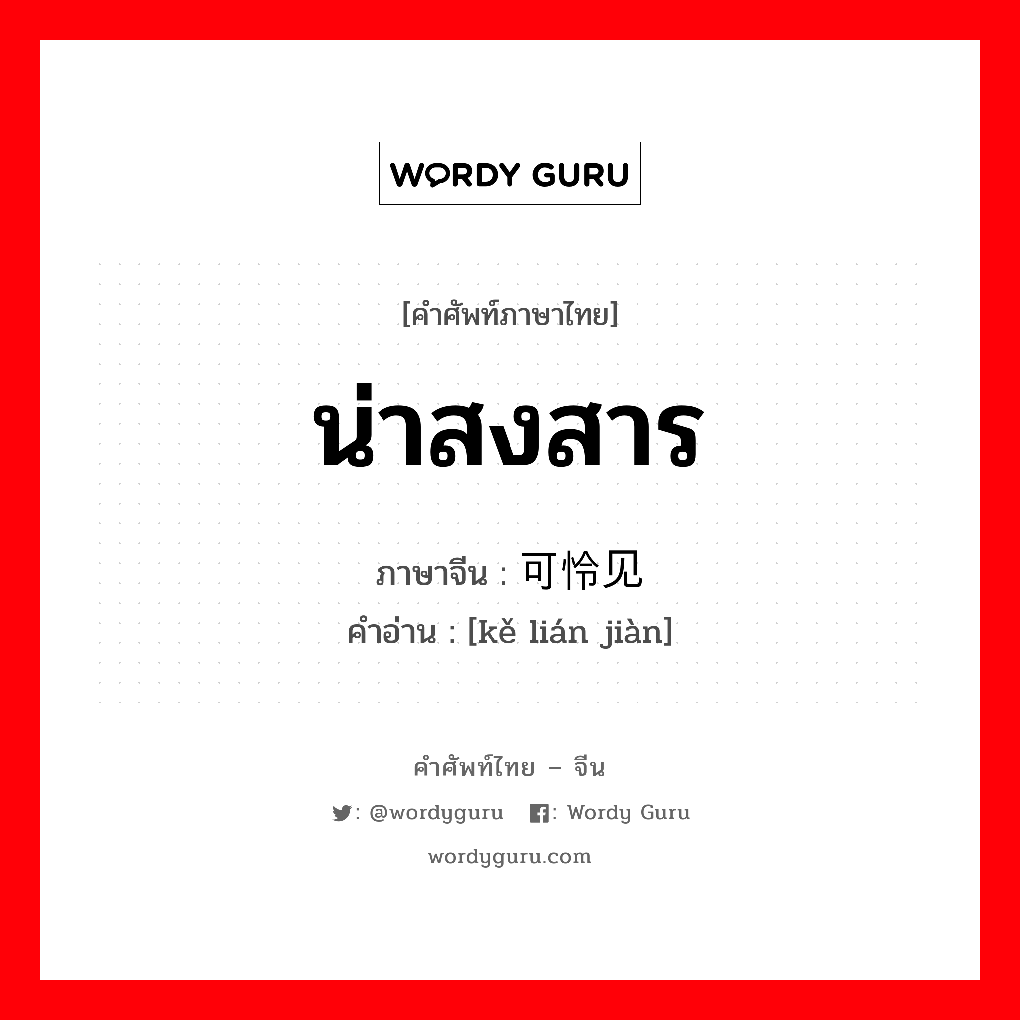 น่าสงสาร ภาษาจีนคืออะไร, คำศัพท์ภาษาไทย - จีน น่าสงสาร ภาษาจีน 可怜见 คำอ่าน [kě lián jiàn]