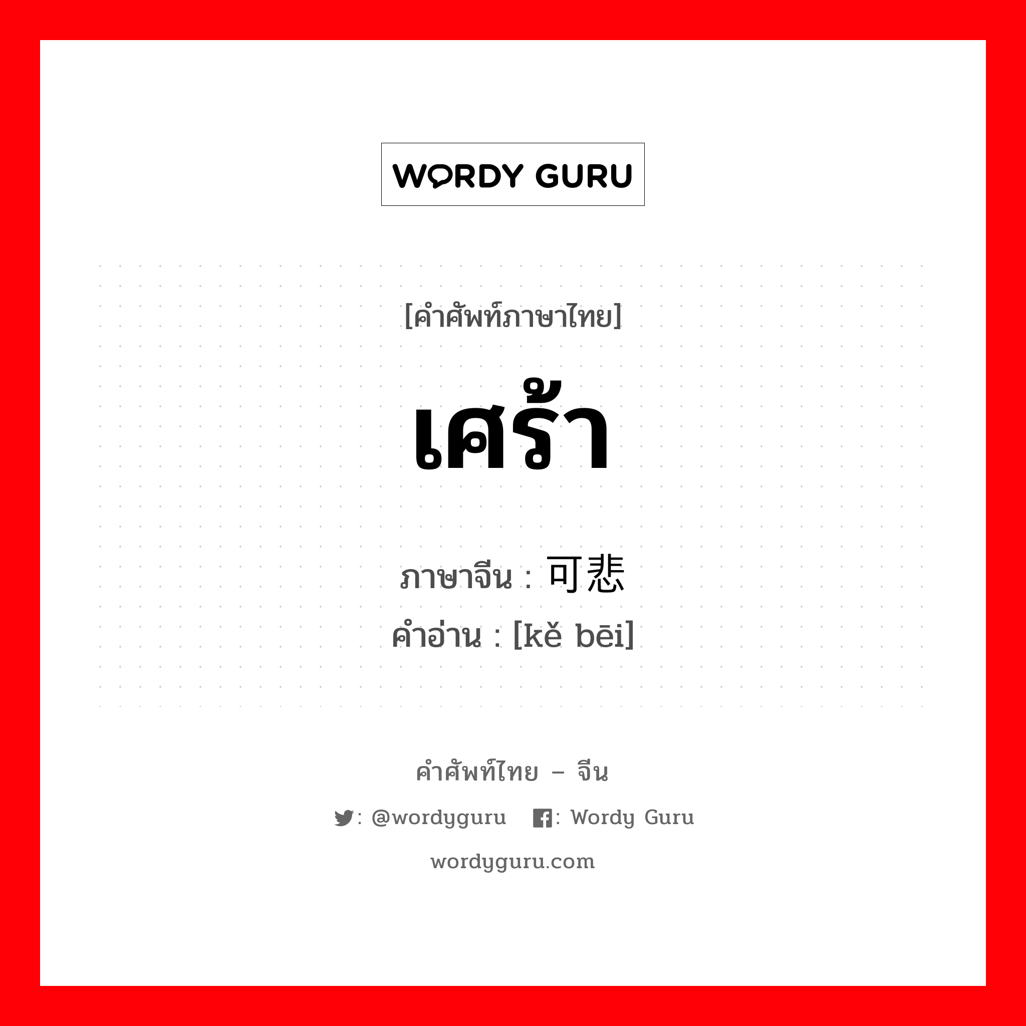 เศร้า ภาษาจีนคืออะไร, คำศัพท์ภาษาไทย - จีน เศร้า ภาษาจีน 可悲 คำอ่าน [kě bēi]