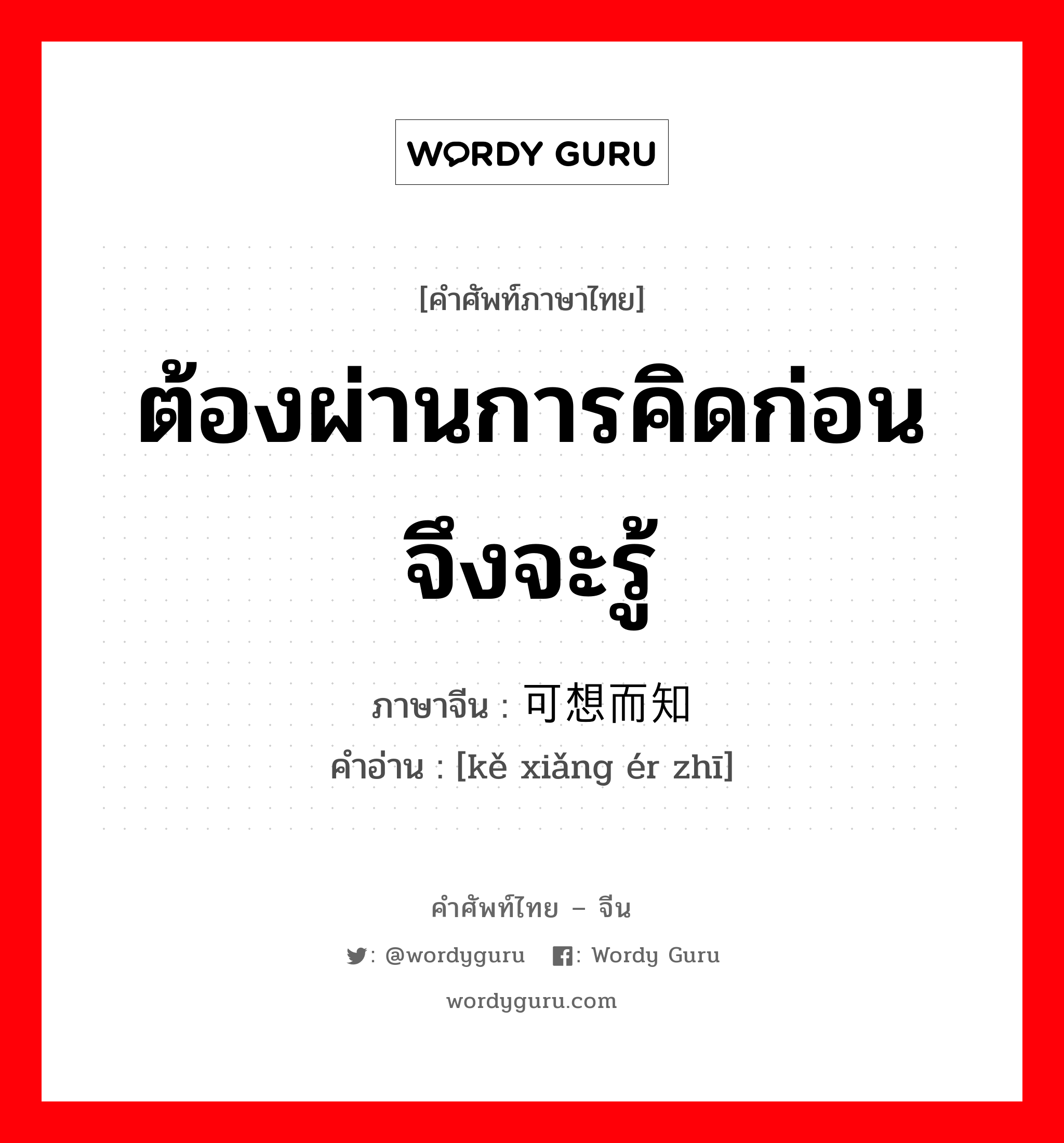 ต้องผ่านการคิดก่อนจึงจะรู้ ภาษาจีนคืออะไร, คำศัพท์ภาษาไทย - จีน ต้องผ่านการคิดก่อนจึงจะรู้ ภาษาจีน 可想而知 คำอ่าน [kě xiǎng ér zhī]