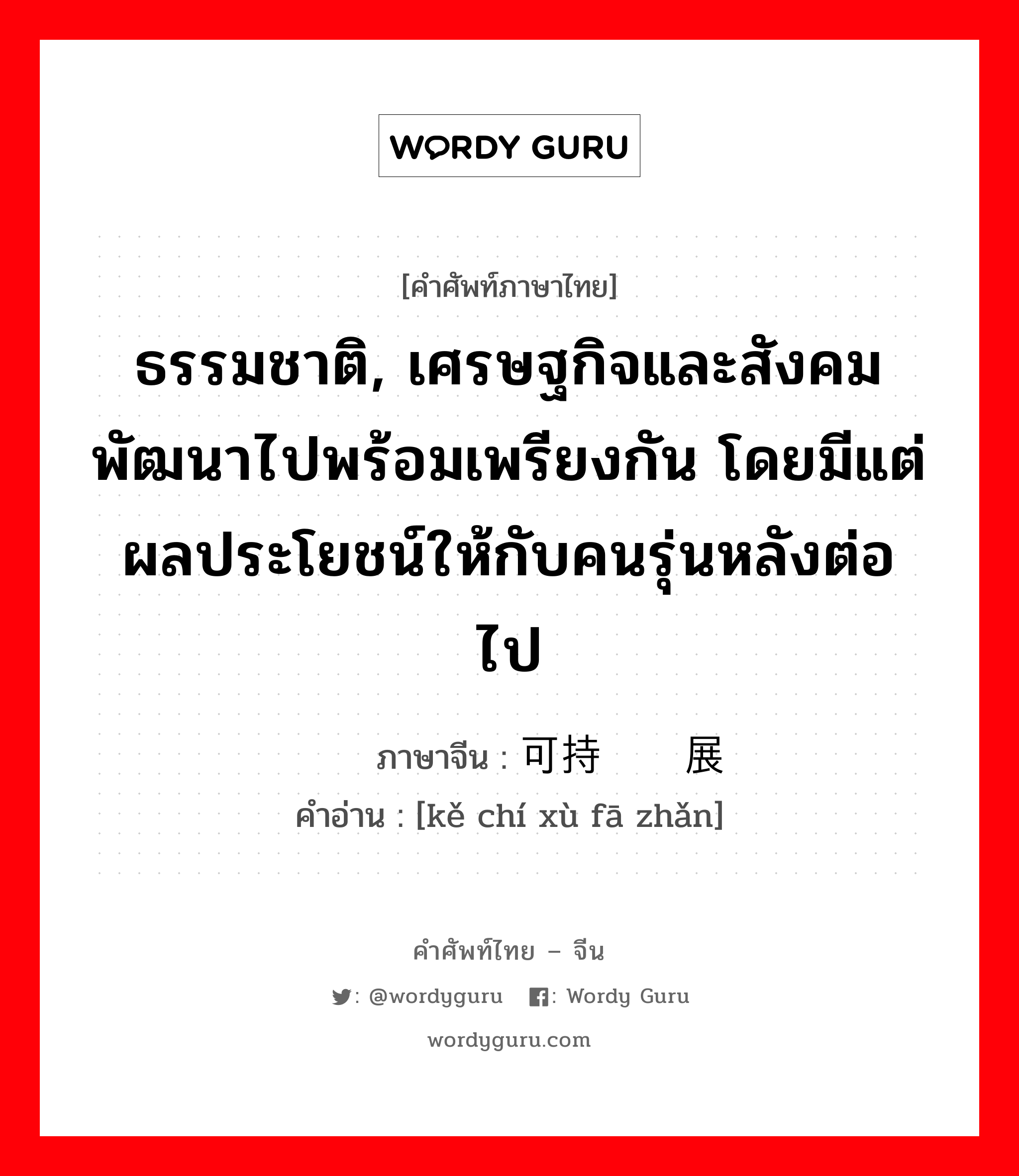 ธรรมชาติ, เศรษฐกิจและสังคมพัฒนาไปพร้อมเพรียงกัน โดยมีแต่ผลประโยชน์ให้กับคนรุ่นหลังต่อไป ภาษาจีนคืออะไร, คำศัพท์ภาษาไทย - จีน ธรรมชาติ, เศรษฐกิจและสังคมพัฒนาไปพร้อมเพรียงกัน โดยมีแต่ผลประโยชน์ให้กับคนรุ่นหลังต่อไป ภาษาจีน 可持续发展 คำอ่าน [kě chí xù fā zhǎn]