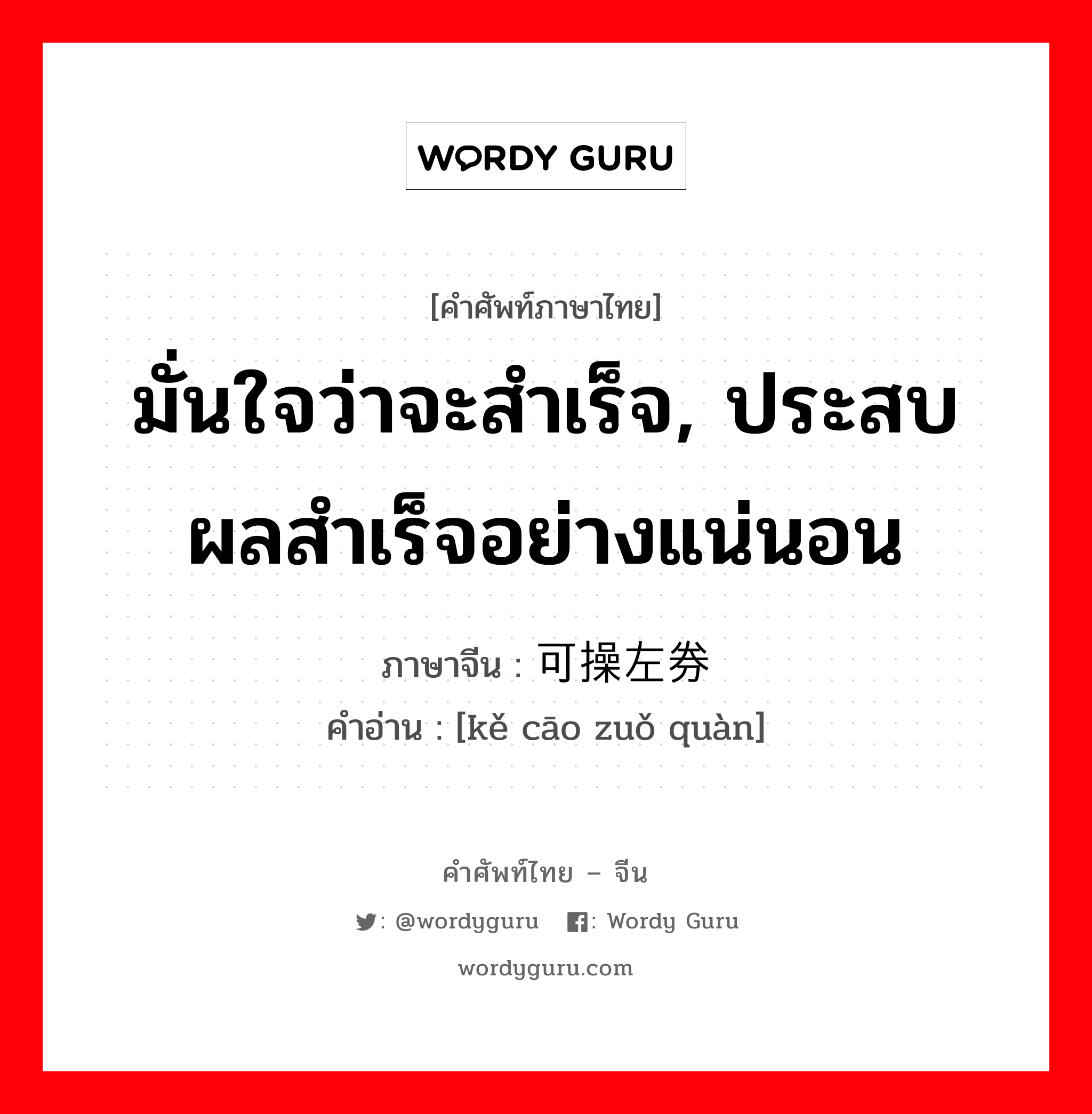 มั่นใจว่าจะสำเร็จ, ประสบผลสำเร็จอย่างแน่นอน ภาษาจีนคืออะไร, คำศัพท์ภาษาไทย - จีน มั่นใจว่าจะสำเร็จ, ประสบผลสำเร็จอย่างแน่นอน ภาษาจีน 可操左券 คำอ่าน [kě cāo zuǒ quàn]