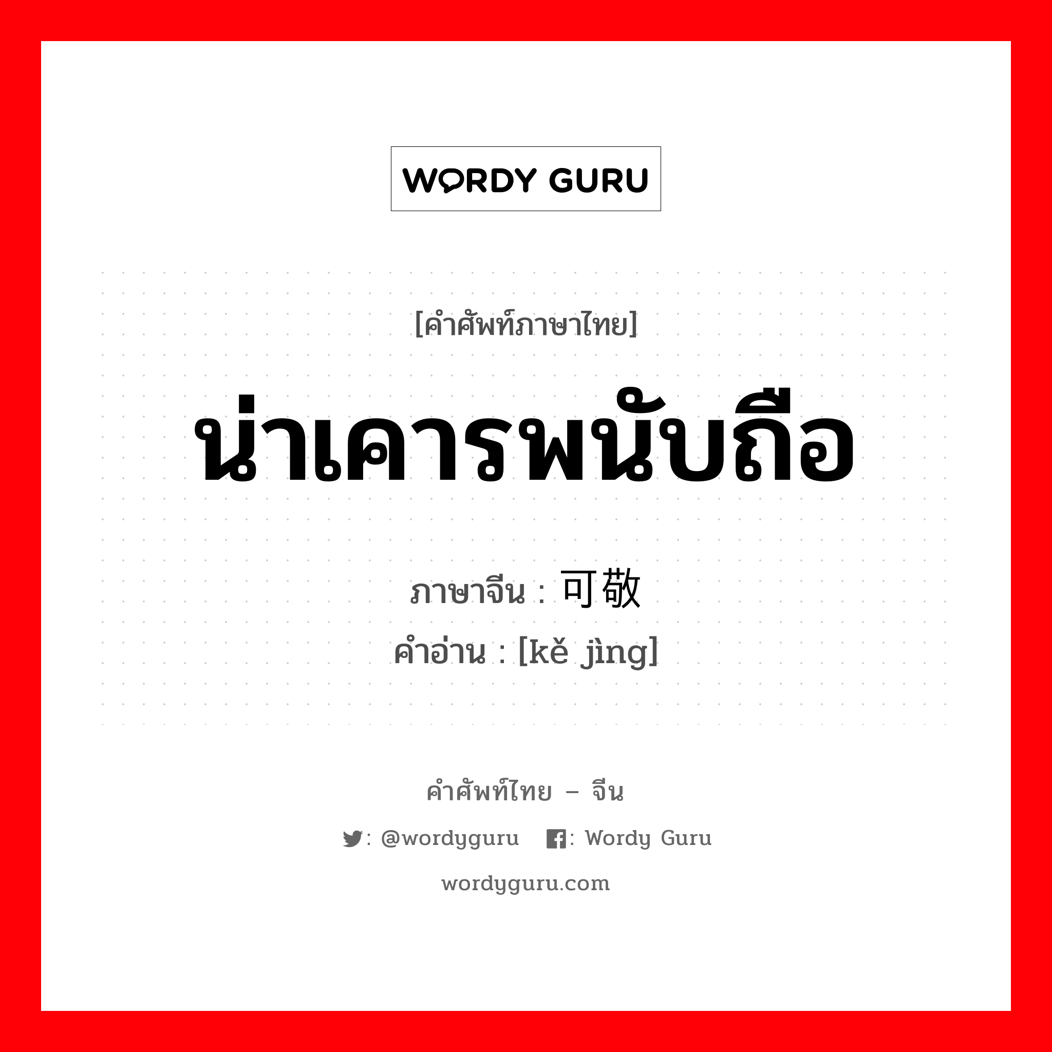 น่าเคารพนับถือ ภาษาจีนคืออะไร, คำศัพท์ภาษาไทย - จีน น่าเคารพนับถือ ภาษาจีน 可敬 คำอ่าน [kě jìng]