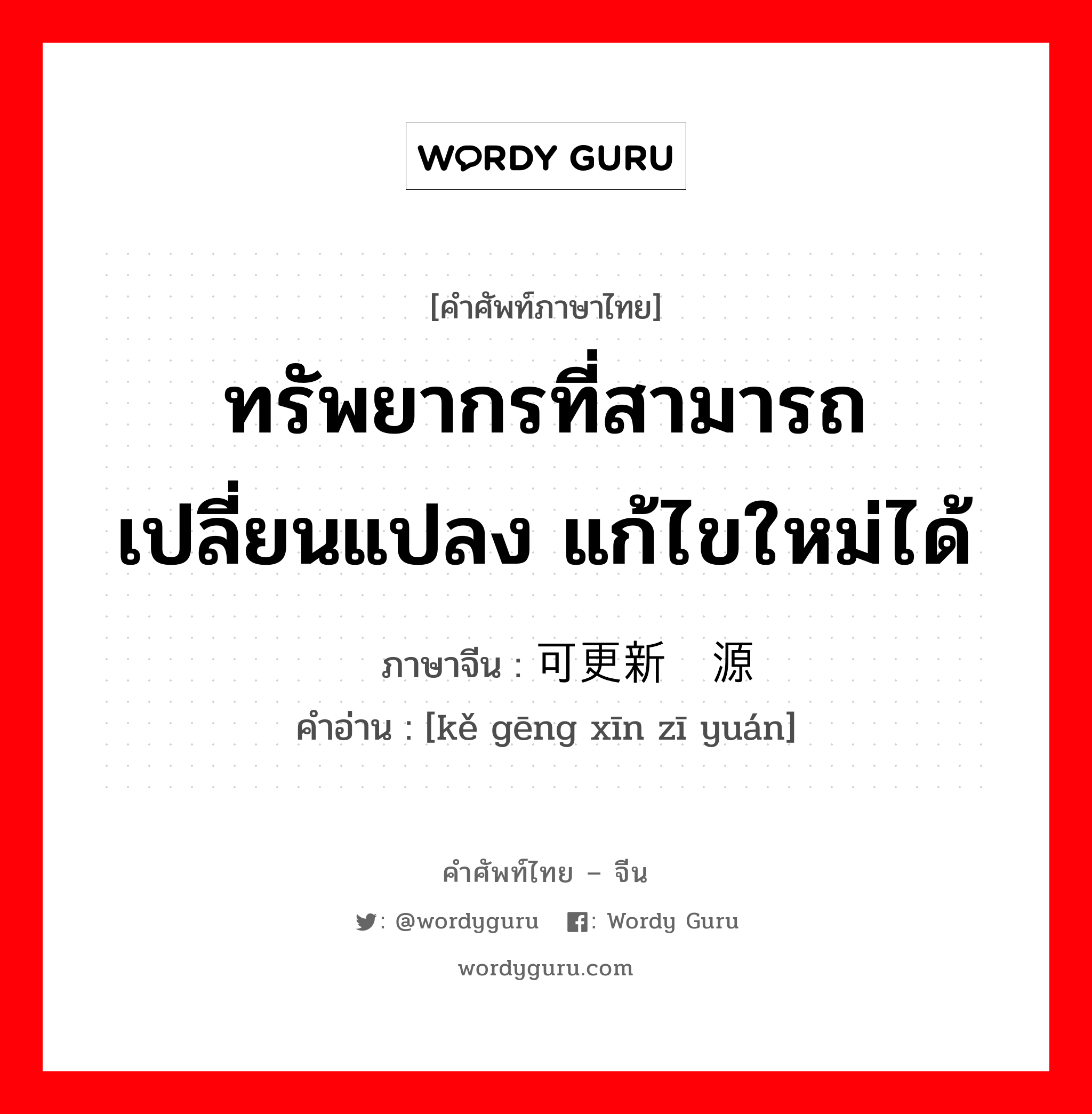 ทรัพยากรที่สามารถเปลี่ยนแปลง แก้ไขใหม่ได้ ภาษาจีนคืออะไร, คำศัพท์ภาษาไทย - จีน ทรัพยากรที่สามารถเปลี่ยนแปลง แก้ไขใหม่ได้ ภาษาจีน 可更新资源 คำอ่าน [kě gēng xīn zī yuán]