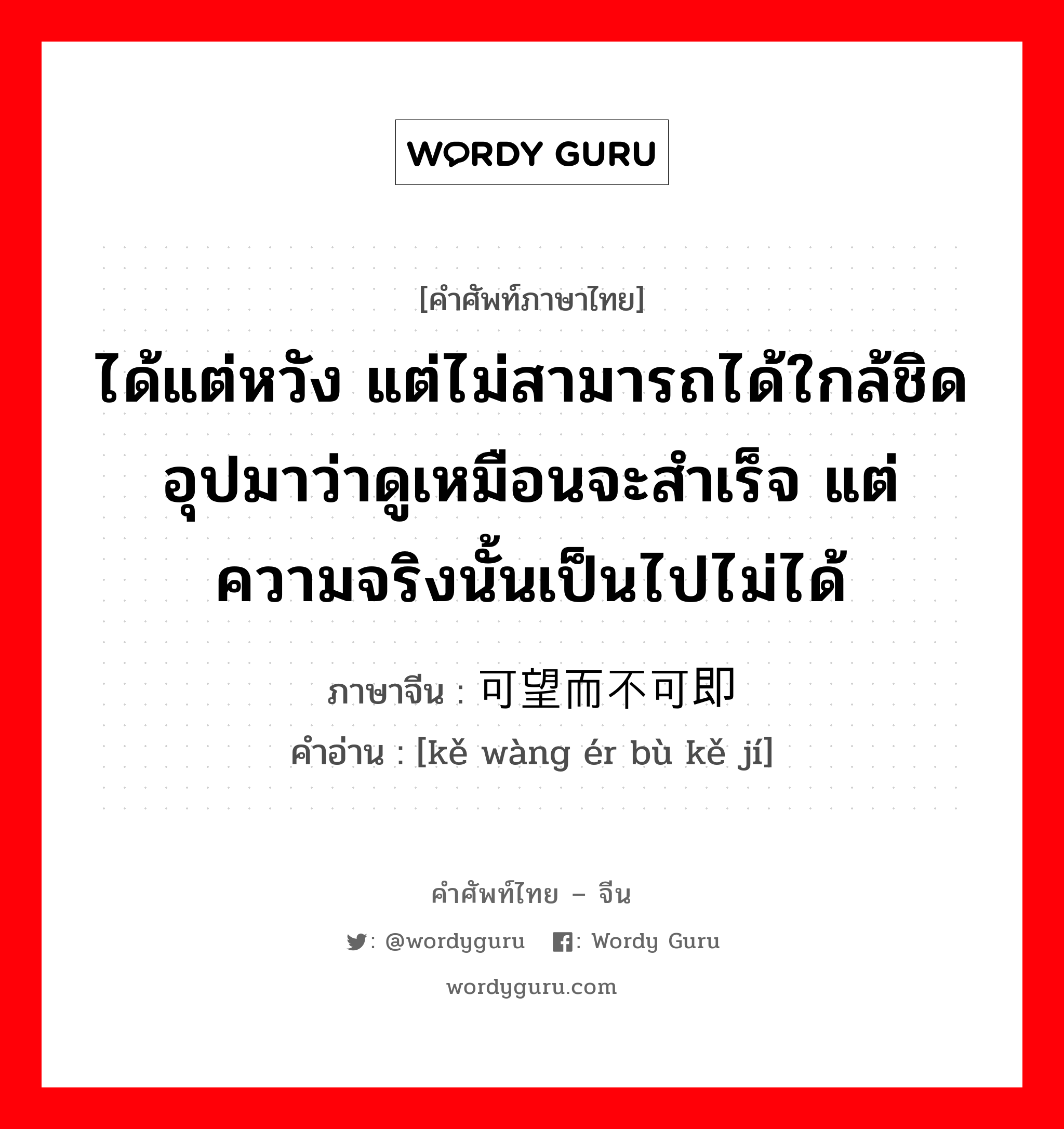 ได้แต่หวัง แต่ไม่สามารถได้ใกล้ชิด อุปมาว่าดูเหมือนจะสำเร็จ แต่ความจริงนั้นเป็นไปไม่ได้ ภาษาจีนคืออะไร, คำศัพท์ภาษาไทย - จีน ได้แต่หวัง แต่ไม่สามารถได้ใกล้ชิด อุปมาว่าดูเหมือนจะสำเร็จ แต่ความจริงนั้นเป็นไปไม่ได้ ภาษาจีน 可望而不可即 คำอ่าน [kě wàng ér bù kě jí]