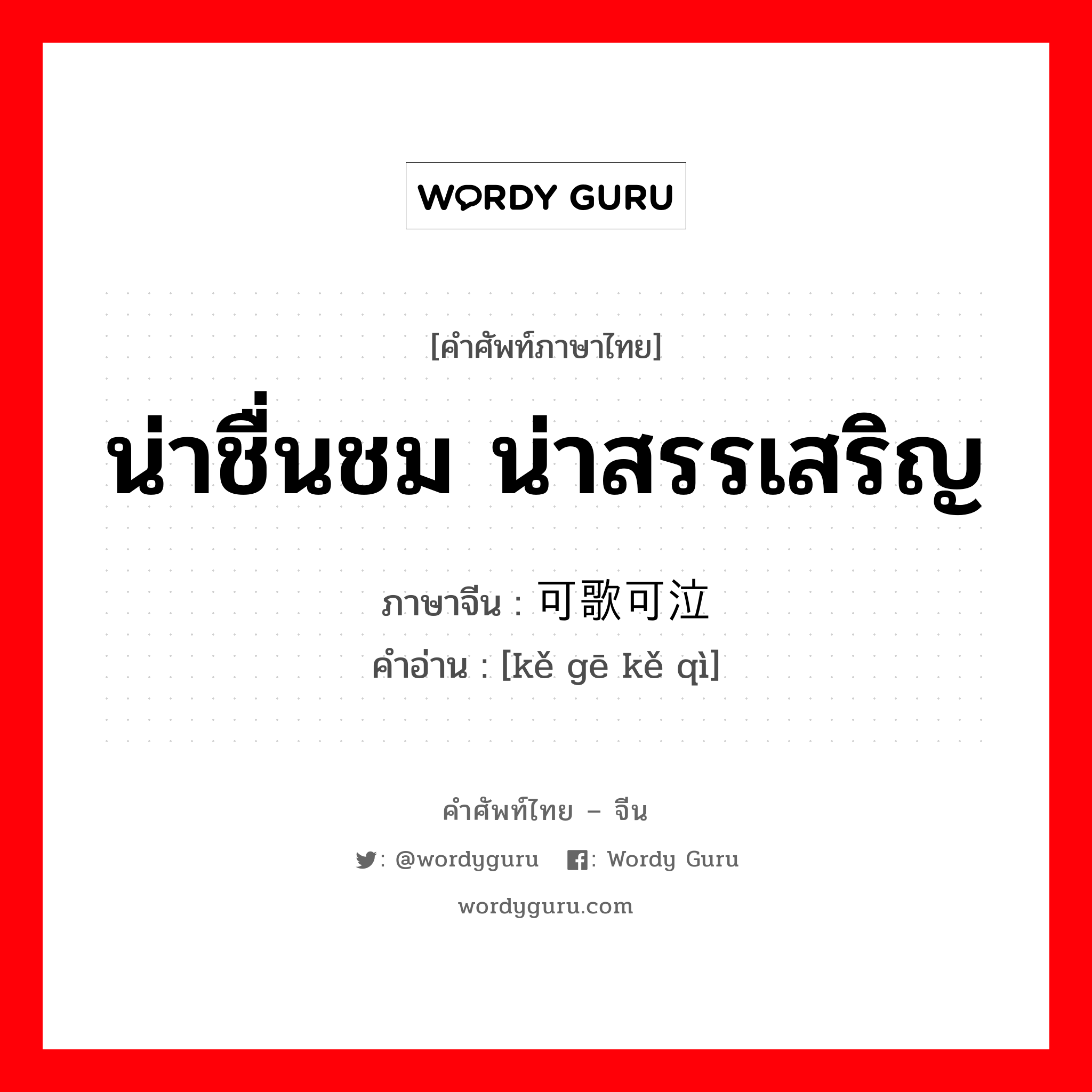 น่าชื่นชม น่าสรรเสริญ ภาษาจีนคืออะไร, คำศัพท์ภาษาไทย - จีน น่าชื่นชม น่าสรรเสริญ ภาษาจีน 可歌可泣 คำอ่าน [kě gē kě qì]