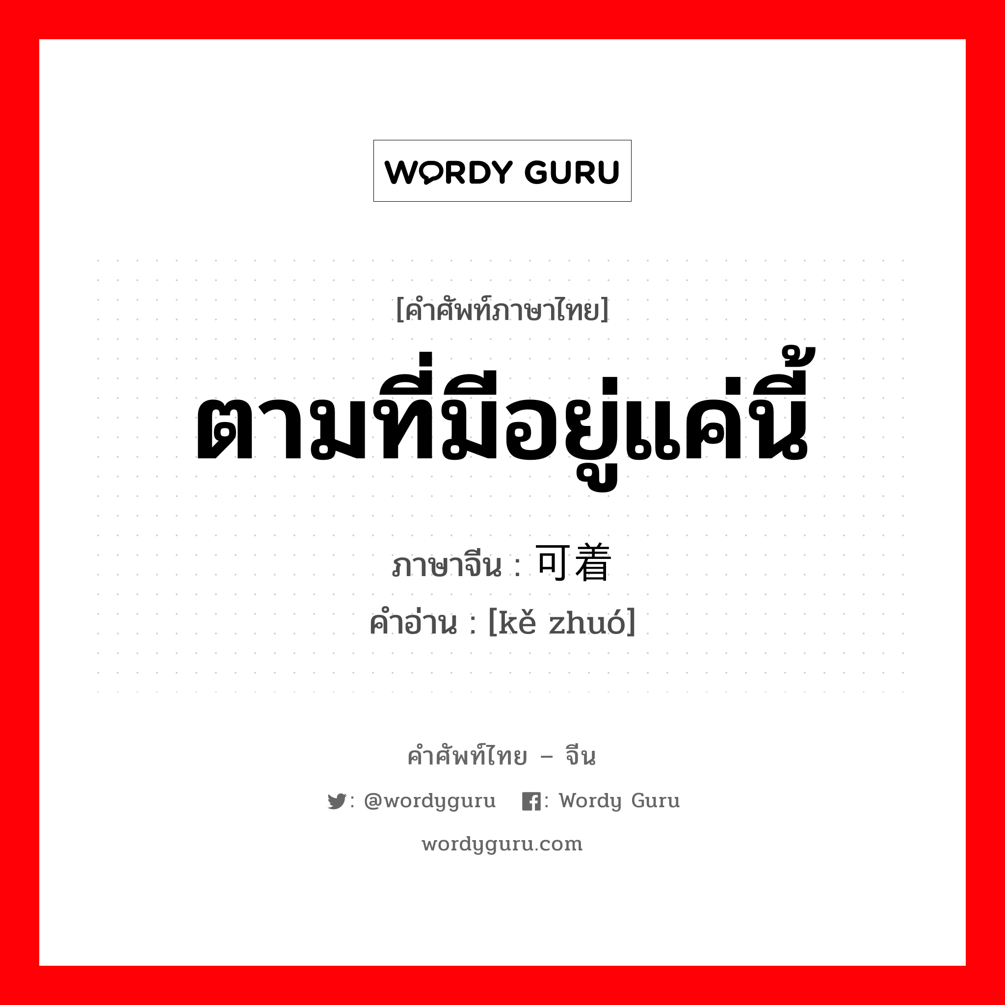 ตามที่มีอยู่แค่นี้ ภาษาจีนคืออะไร, คำศัพท์ภาษาไทย - จีน ตามที่มีอยู่แค่นี้ ภาษาจีน 可着 คำอ่าน [kě zhuó]