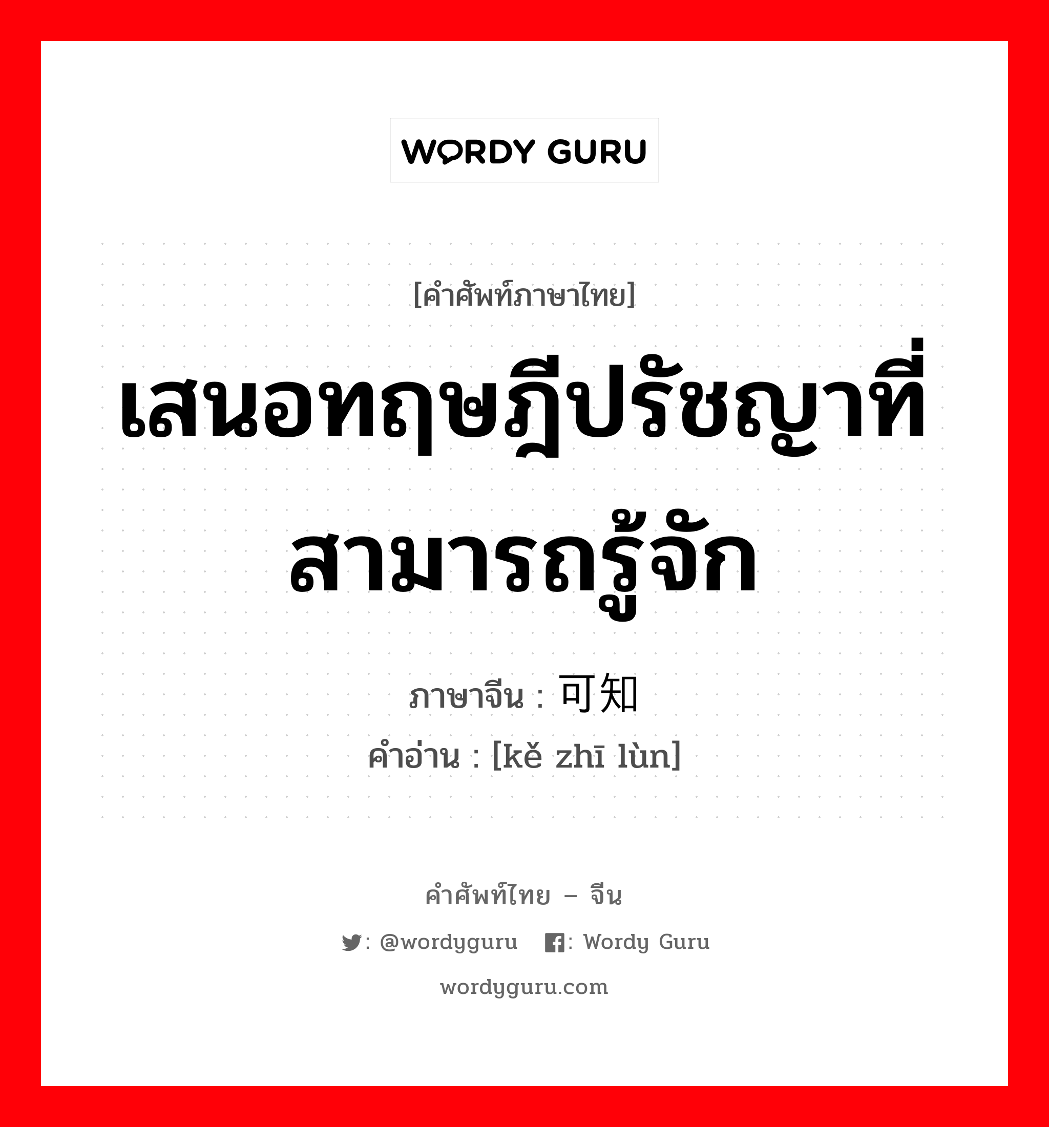 เสนอทฤษฎีปรัชญาที่สามารถรู้จัก ภาษาจีนคืออะไร, คำศัพท์ภาษาไทย - จีน เสนอทฤษฎีปรัชญาที่สามารถรู้จัก ภาษาจีน 可知论 คำอ่าน [kě zhī lùn]