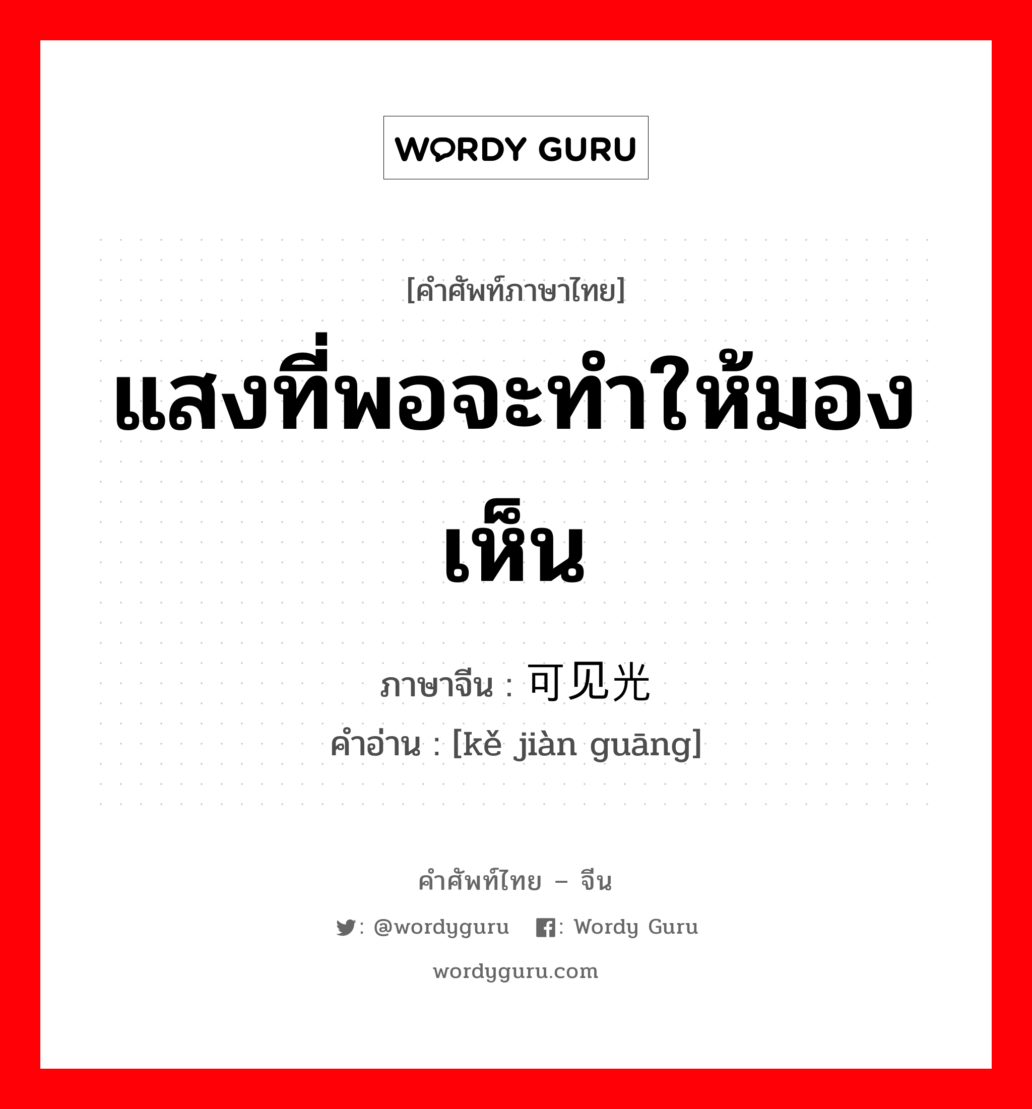 แสงที่พอจะทำให้มองเห็น ภาษาจีนคืออะไร, คำศัพท์ภาษาไทย - จีน แสงที่พอจะทำให้มองเห็น ภาษาจีน 可见光 คำอ่าน [kě jiàn guāng]