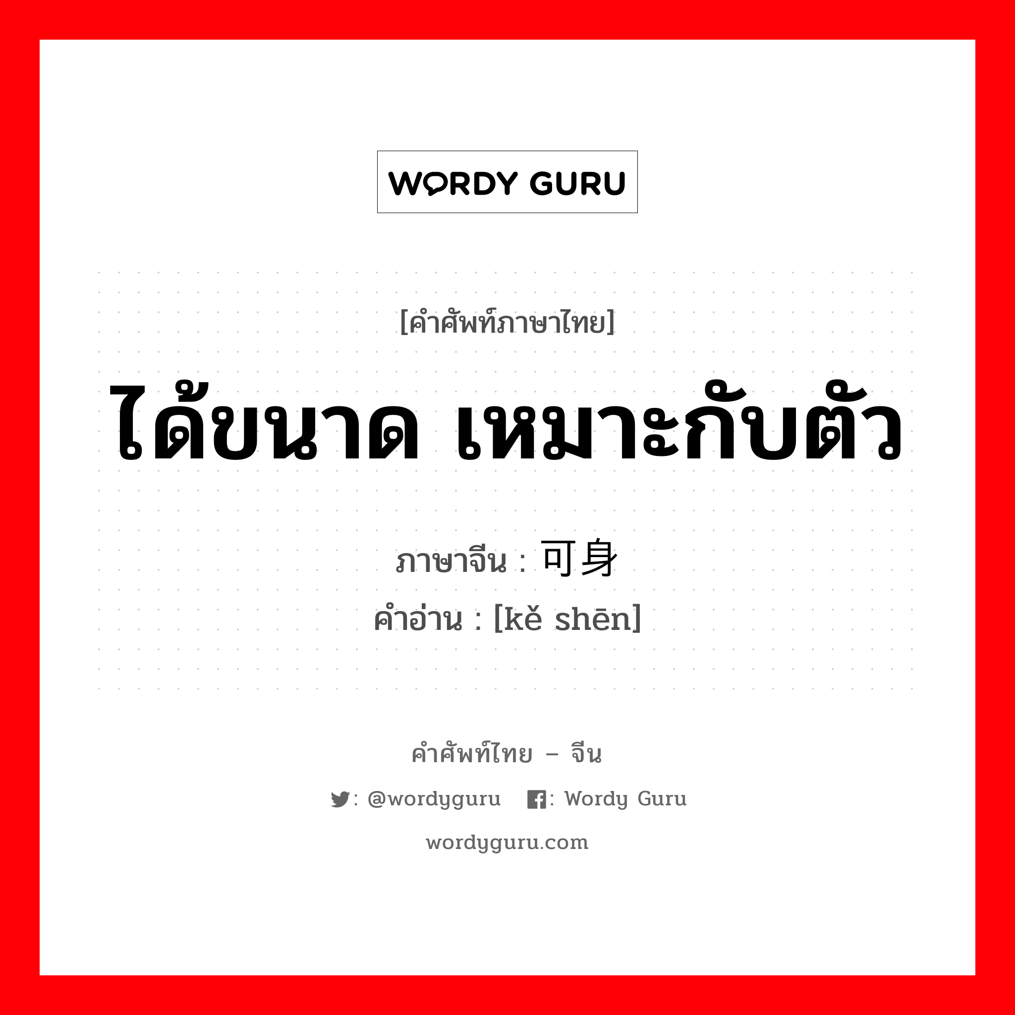 ได้ขนาด เหมาะกับตัว ภาษาจีนคืออะไร, คำศัพท์ภาษาไทย - จีน ได้ขนาด เหมาะกับตัว ภาษาจีน 可身 คำอ่าน [kě shēn]