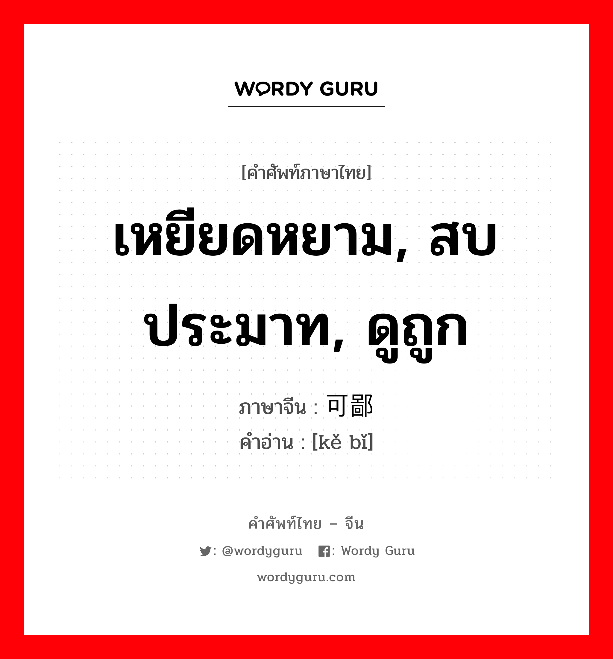 เหยียดหยาม สบประมาท ดูถูก ภาษาจีนคืออะไร, คำศัพท์ภาษาไทย - จีน เหยียดหยาม, สบประมาท, ดูถูก ภาษาจีน 可鄙 คำอ่าน [kě bǐ]