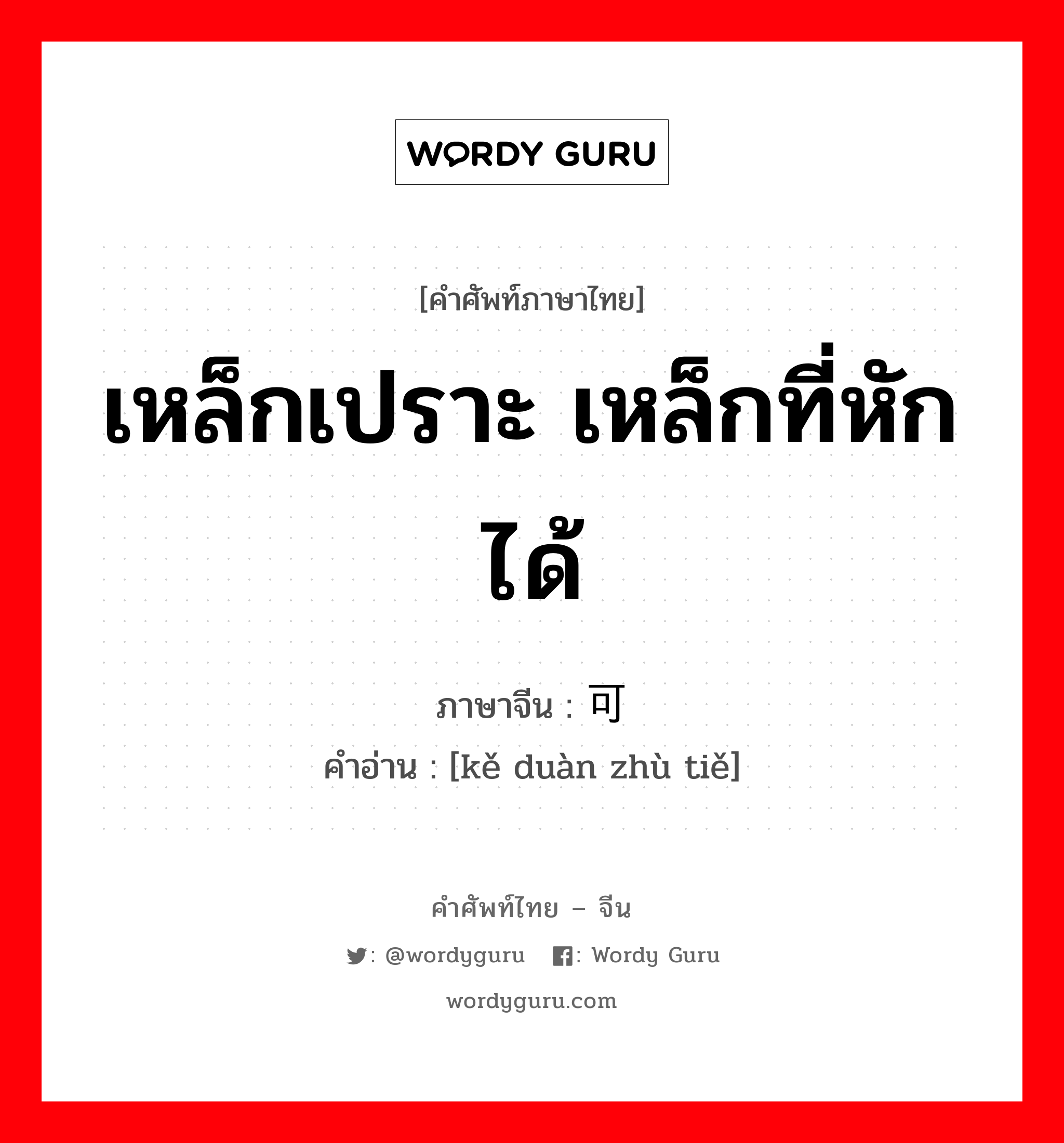 เหล็กเปราะ เหล็กที่หักได้ ภาษาจีนคืออะไร, คำศัพท์ภาษาไทย - จีน เหล็กเปราะ เหล็กที่หักได้ ภาษาจีน 可锻铸铁 คำอ่าน [kě duàn zhù tiě]