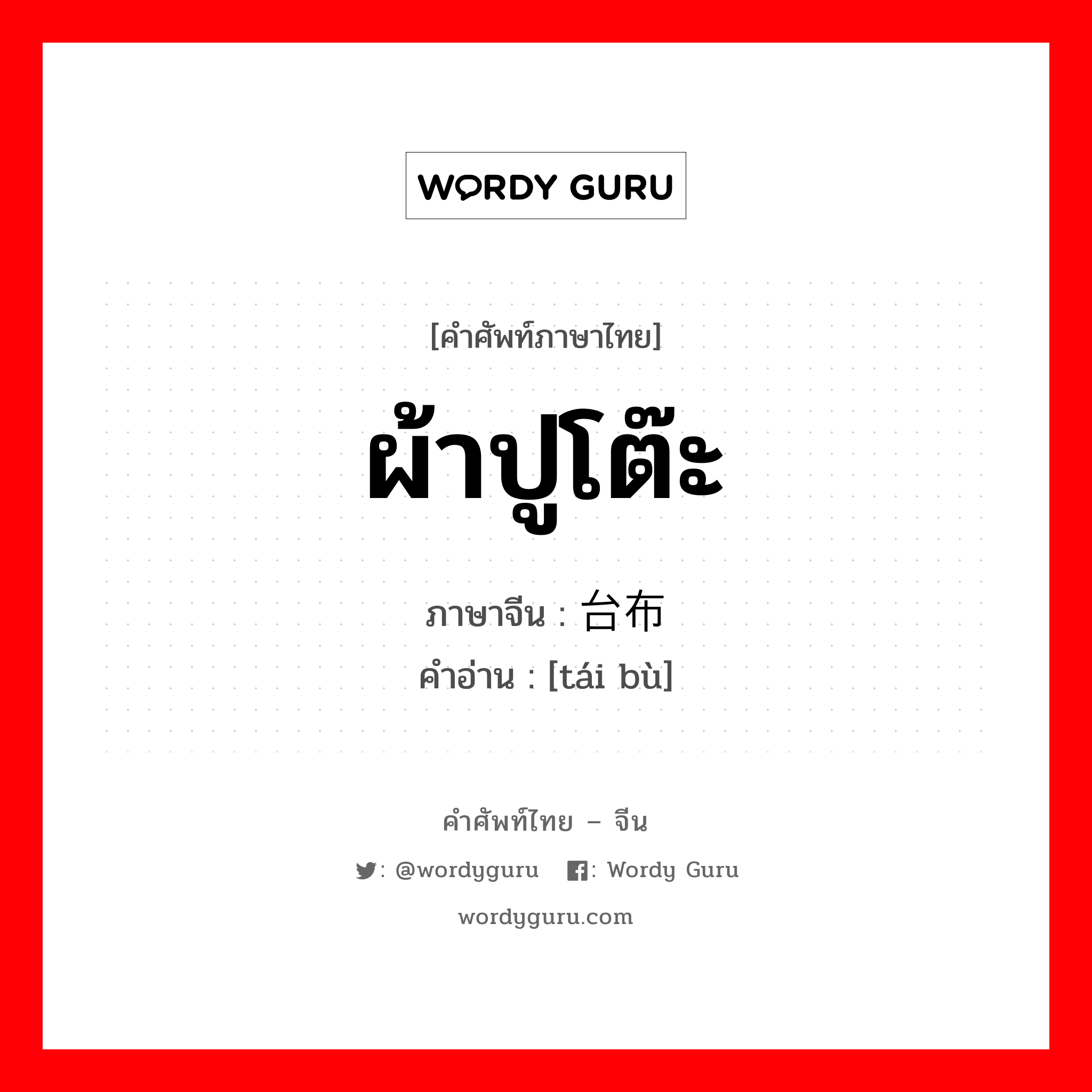 ผ้าปูโต๊ะ ภาษาจีนคืออะไร, คำศัพท์ภาษาไทย - จีน ผ้าปูโต๊ะ ภาษาจีน 台布 คำอ่าน [tái bù]