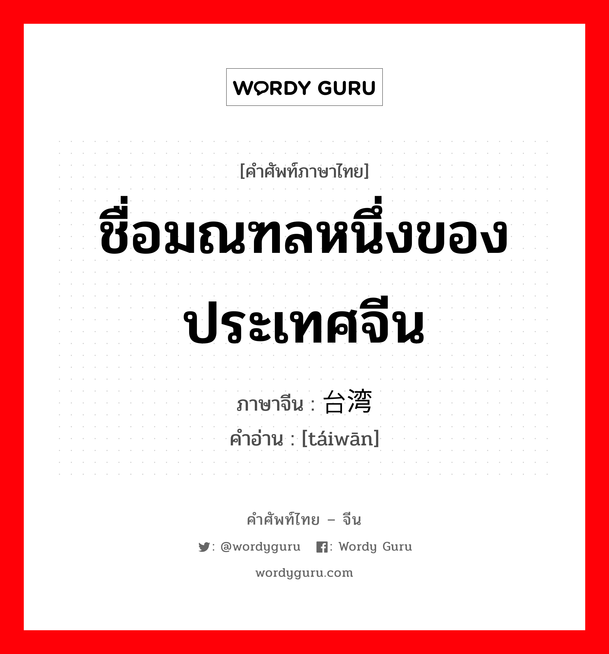 ชื่อมณฑลหนึ่งของประเทศจีน ภาษาจีนคืออะไร, คำศัพท์ภาษาไทย - จีน ชื่อมณฑลหนึ่งของประเทศจีน ภาษาจีน 台湾 คำอ่าน [táiwān]