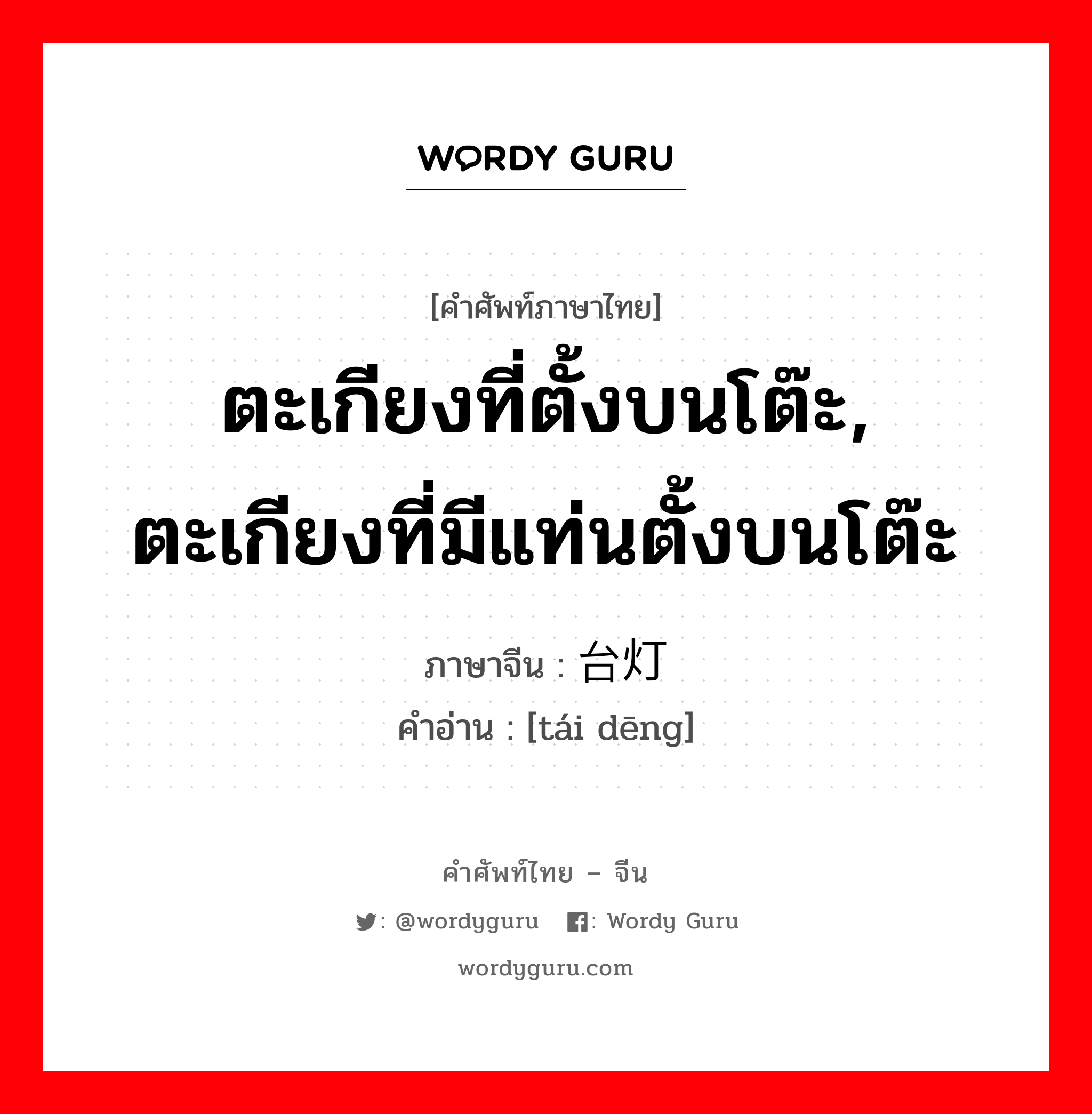 ตะเกียงที่ตั้งบนโต๊ะ, ตะเกียงที่มีแท่นตั้งบนโต๊ะ ภาษาจีนคืออะไร, คำศัพท์ภาษาไทย - จีน ตะเกียงที่ตั้งบนโต๊ะ, ตะเกียงที่มีแท่นตั้งบนโต๊ะ ภาษาจีน 台灯 คำอ่าน [tái dēng]