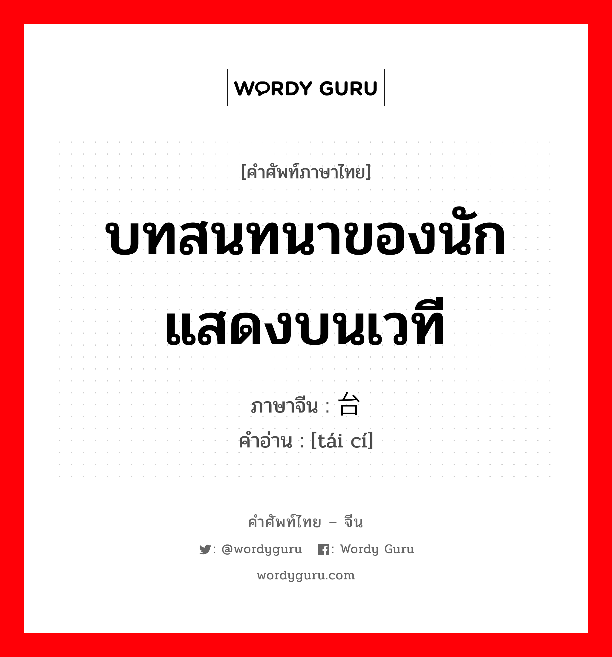 บทสนทนาของนักแสดงบนเวที ภาษาจีนคืออะไร, คำศัพท์ภาษาไทย - จีน บทสนทนาของนักแสดงบนเวที ภาษาจีน 台词 คำอ่าน [tái cí]