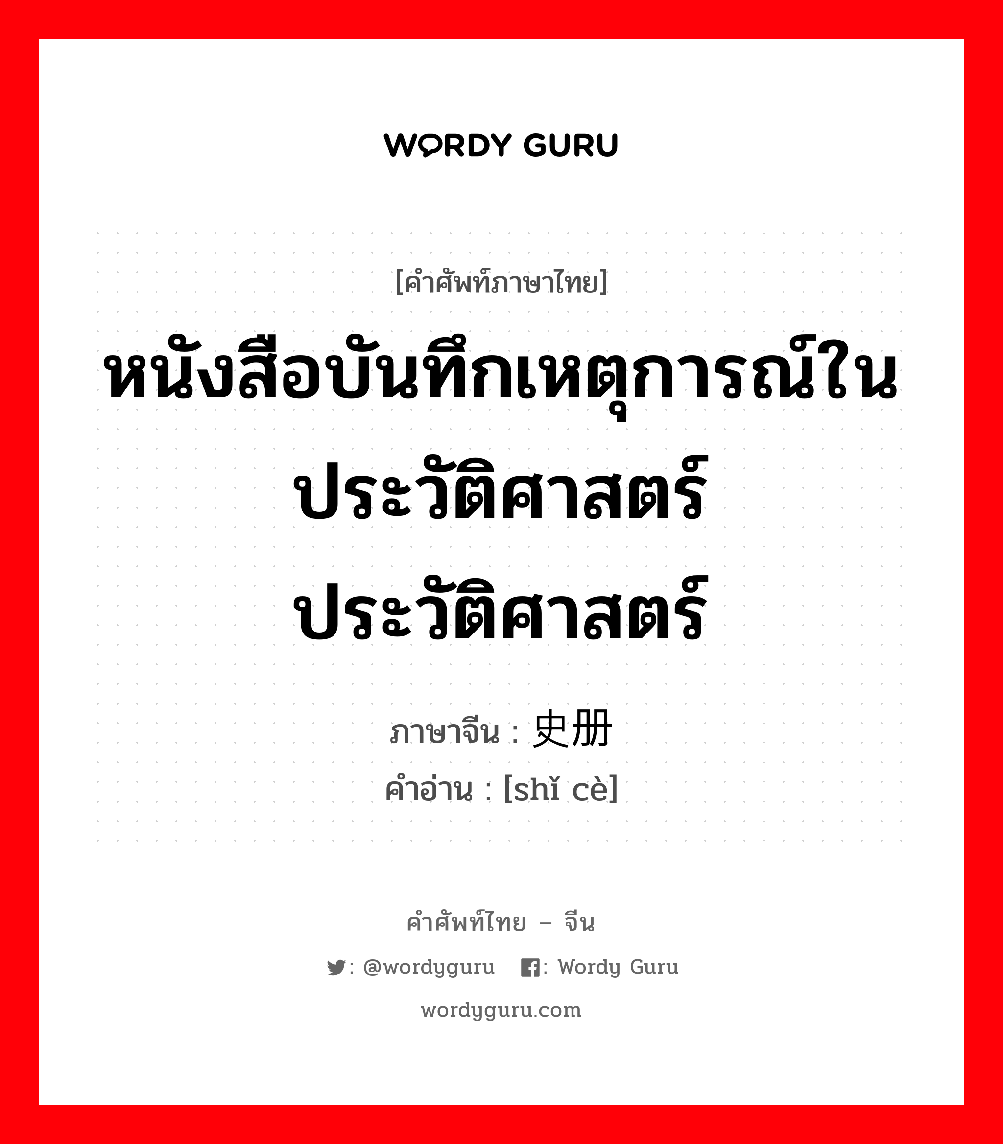 หนังสือบันทึกเหตุการณ์ในประวัติศาสตร์ ประวัติศาสตร์ ภาษาจีนคืออะไร, คำศัพท์ภาษาไทย - จีน หนังสือบันทึกเหตุการณ์ในประวัติศาสตร์ ประวัติศาสตร์ ภาษาจีน 史册 คำอ่าน [shǐ cè]