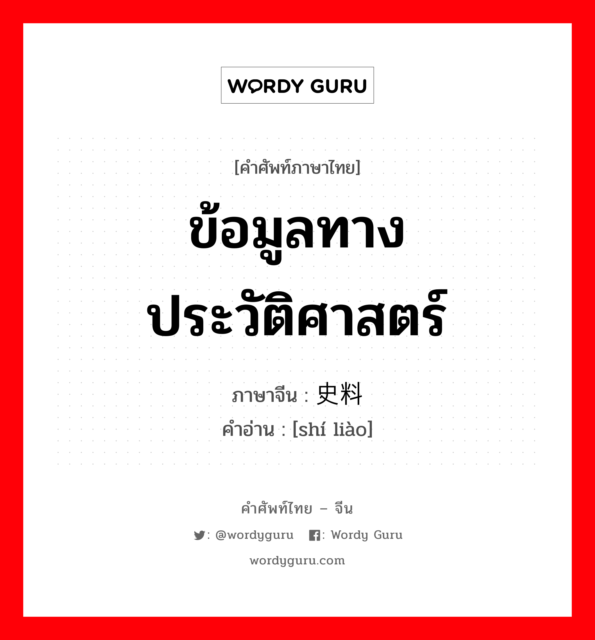 ข้อมูลทางประวัติศาสตร์ ภาษาจีนคืออะไร, คำศัพท์ภาษาไทย - จีน ข้อมูลทางประวัติศาสตร์ ภาษาจีน 史料 คำอ่าน [shí liào]