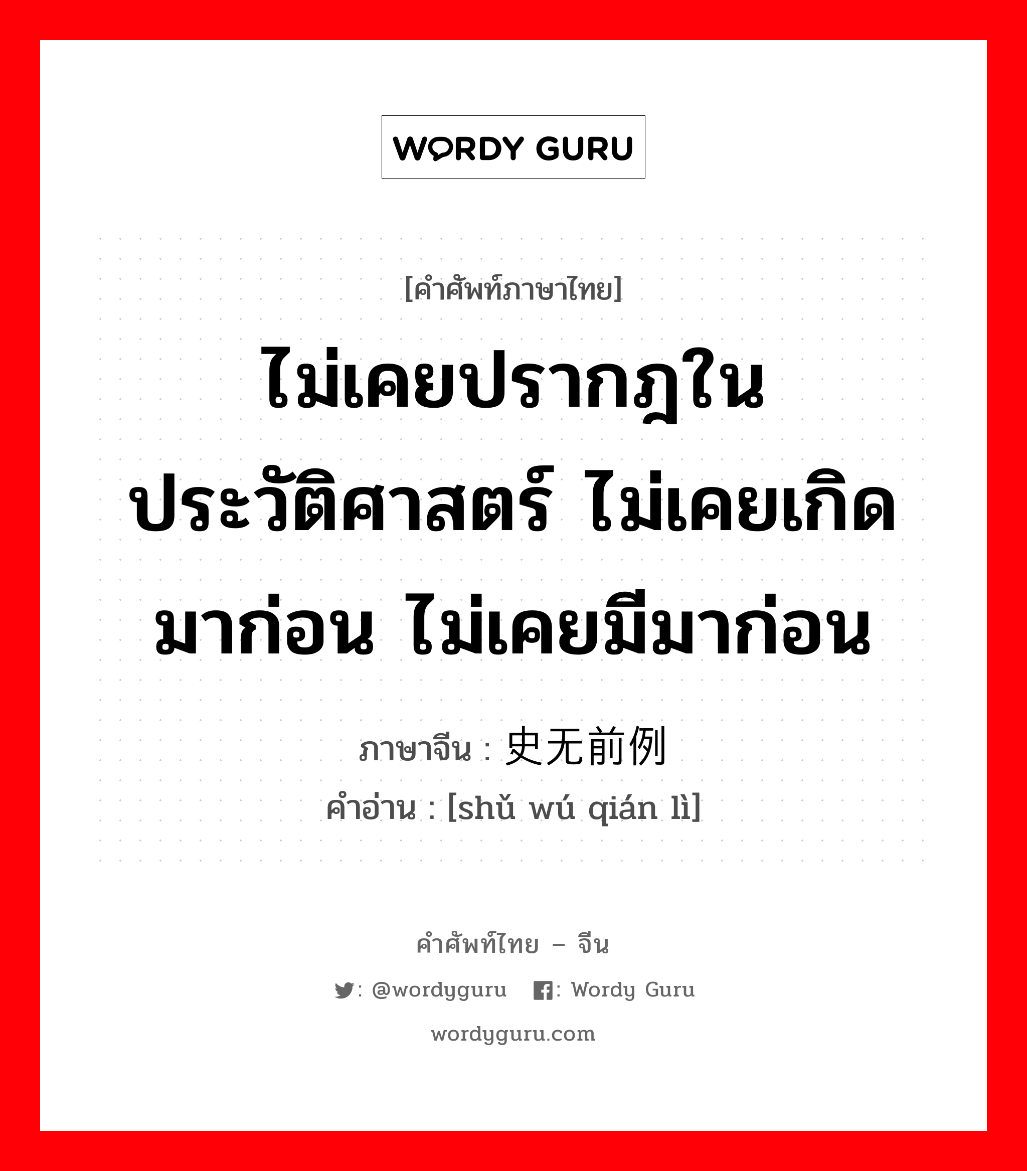 ไม่เคยปรากฎในประวัติศาสตร์ ไม่เคยเกิดมาก่อน ไม่เคยมีมาก่อน ภาษาจีนคืออะไร, คำศัพท์ภาษาไทย - จีน ไม่เคยปรากฎในประวัติศาสตร์ ไม่เคยเกิดมาก่อน ไม่เคยมีมาก่อน ภาษาจีน 史无前例 คำอ่าน [shǔ wú qián lì]