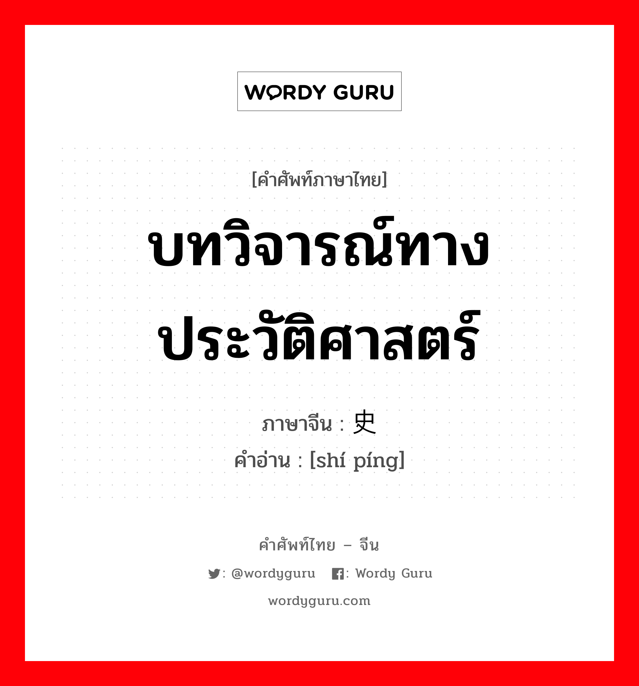 บทวิจารณ์ทางประวัติศาสตร์ ภาษาจีนคืออะไร, คำศัพท์ภาษาไทย - จีน บทวิจารณ์ทางประวัติศาสตร์ ภาษาจีน 史评 คำอ่าน [shí píng]