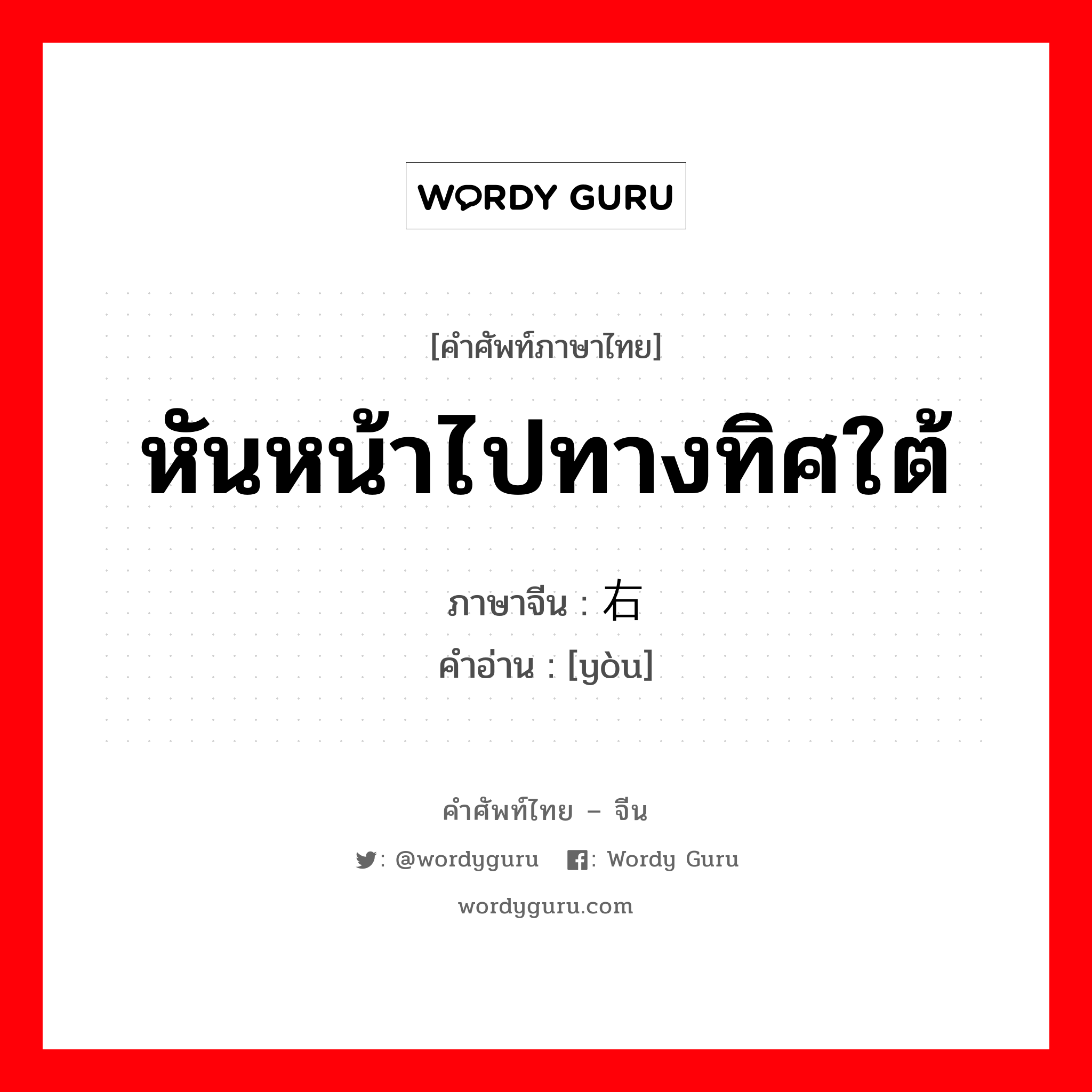 หันหน้าไปทางทิศใต้ ภาษาจีนคืออะไร, คำศัพท์ภาษาไทย - จีน หันหน้าไปทางทิศใต้ ภาษาจีน 右 คำอ่าน [yòu]