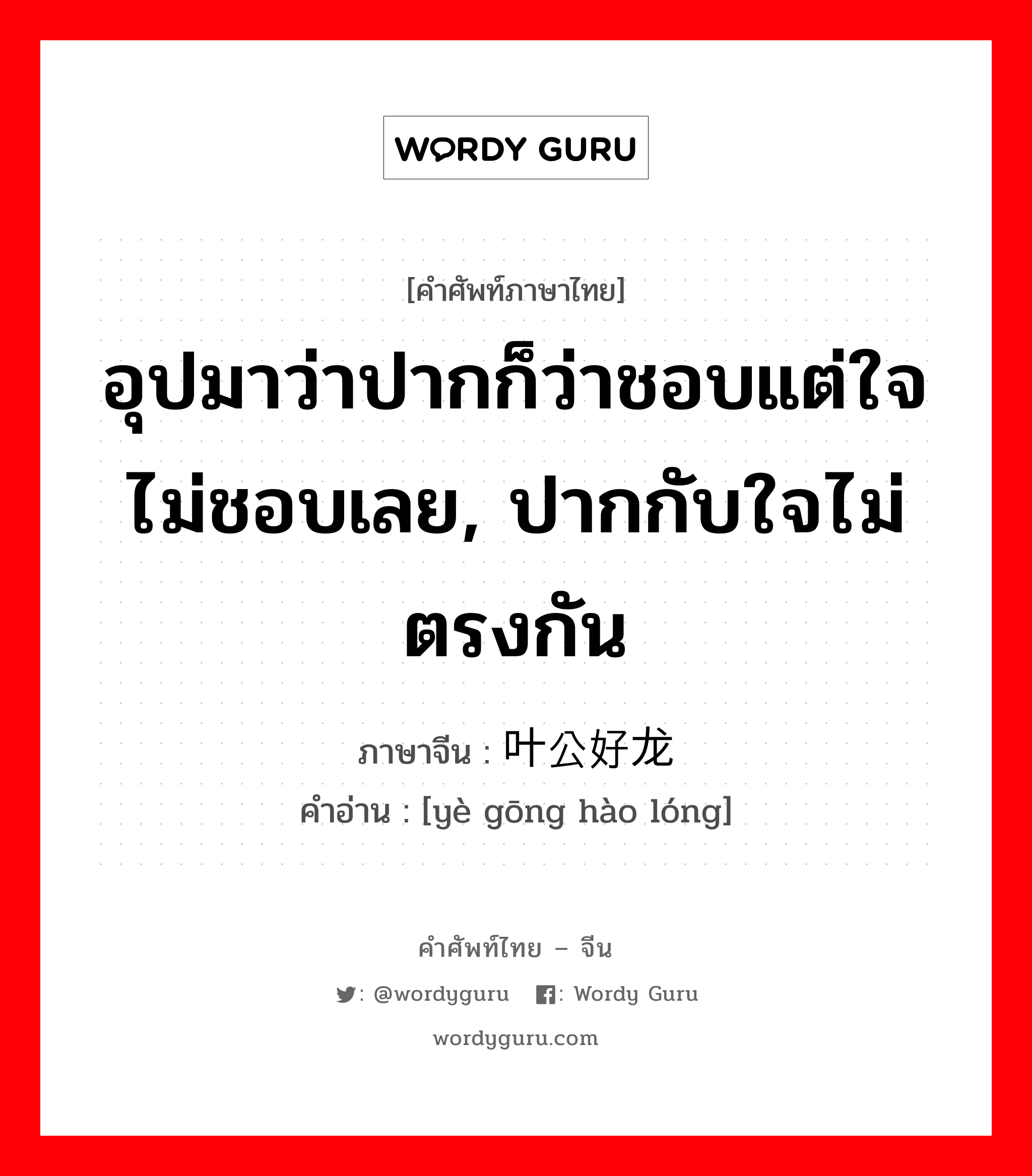 อุปมาว่าปากก็ว่าชอบแต่ใจไม่ชอบเลย, ปากกับใจไม่ตรงกัน ภาษาจีนคืออะไร, คำศัพท์ภาษาไทย - จีน อุปมาว่าปากก็ว่าชอบแต่ใจไม่ชอบเลย, ปากกับใจไม่ตรงกัน ภาษาจีน 叶公好龙 คำอ่าน [yè gōng hào lóng]