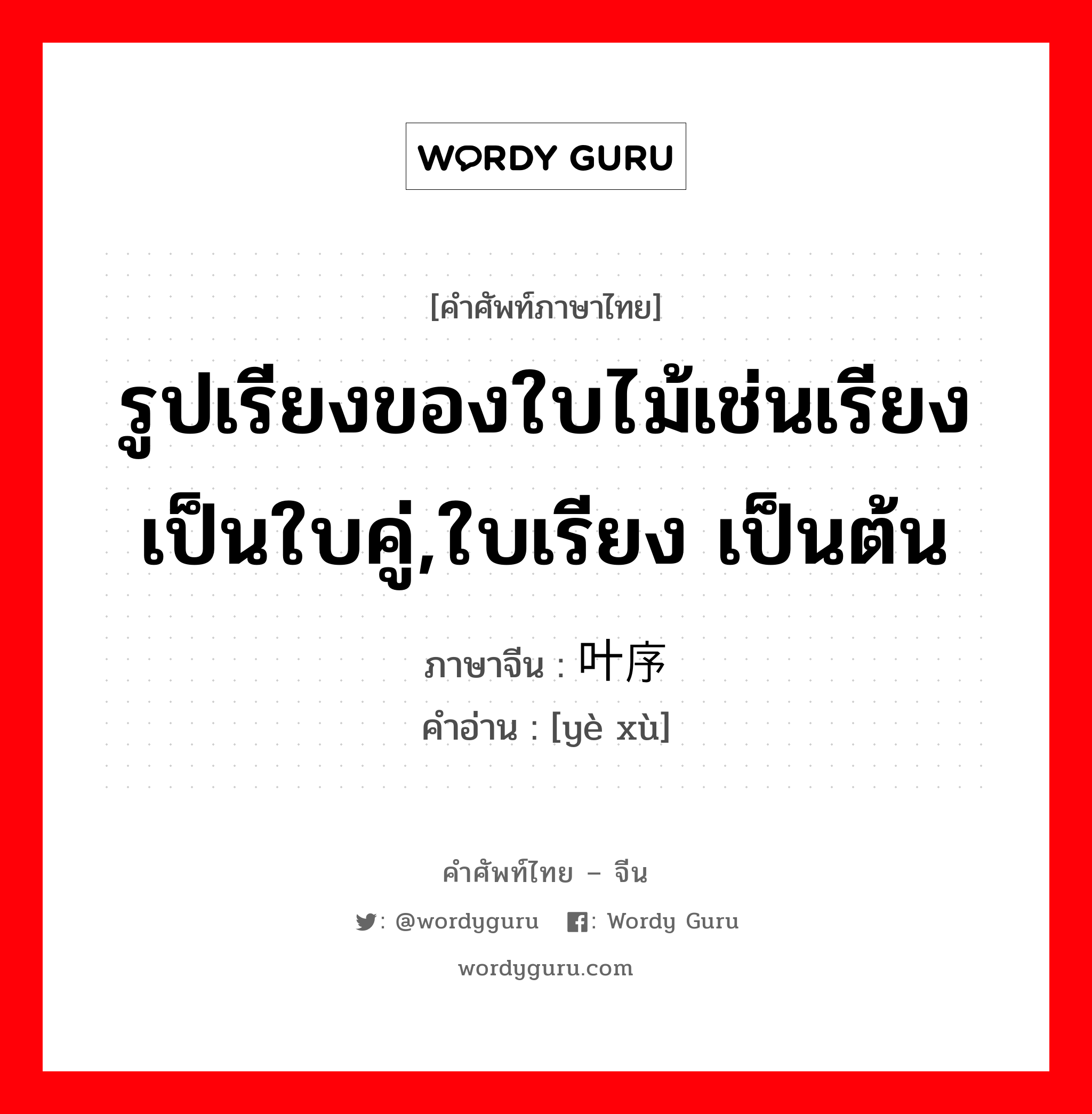 รูปเรียงของใบไม้เช่นเรียงเป็นใบคู่,ใบเรียง เป็นต้น ภาษาจีนคืออะไร, คำศัพท์ภาษาไทย - จีน รูปเรียงของใบไม้เช่นเรียงเป็นใบคู่,ใบเรียง เป็นต้น ภาษาจีน 叶序 คำอ่าน [yè xù]