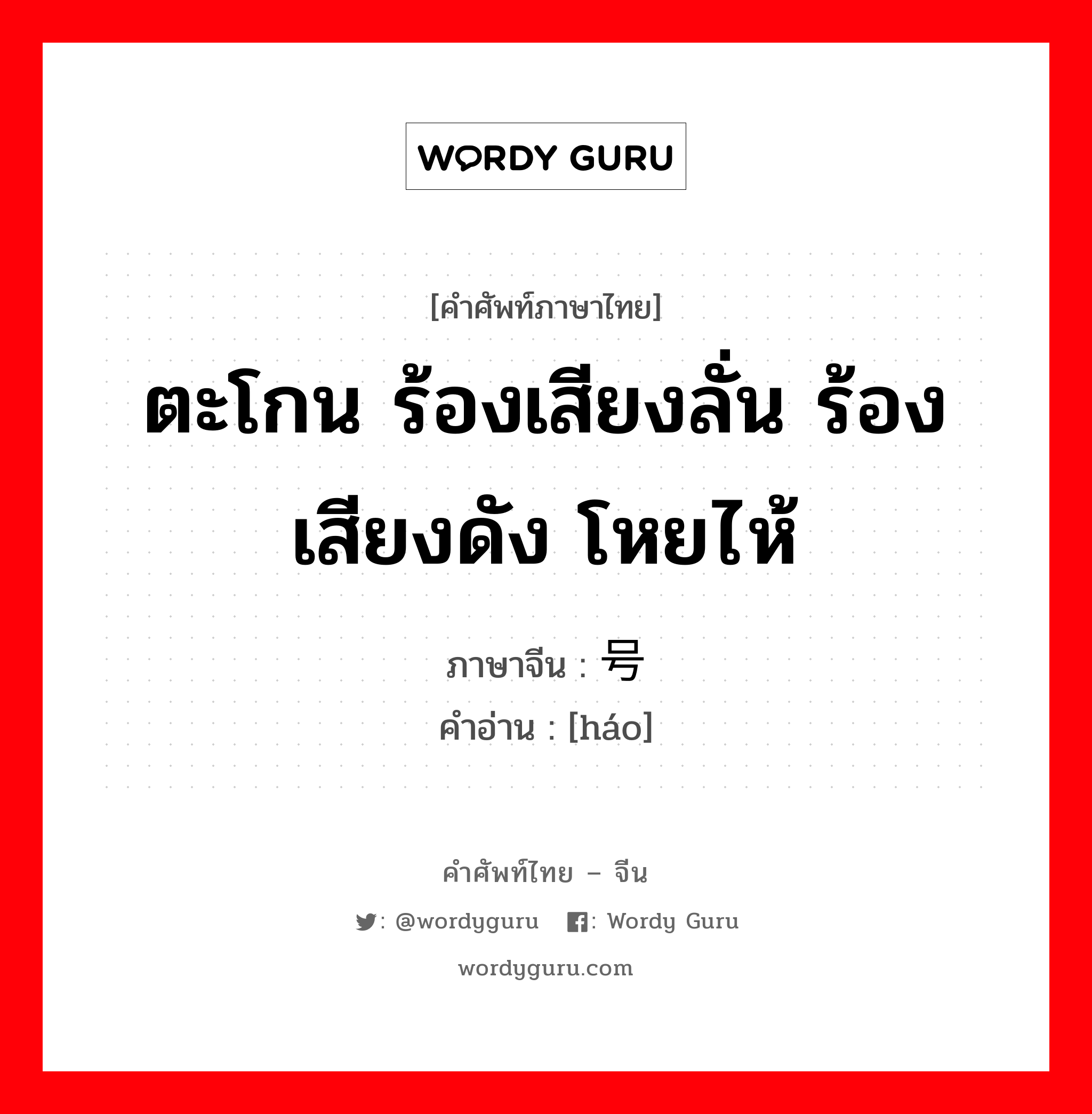 ตะโกน ร้องเสียงลั่น ร้องเสียงดัง โหยไห้ ภาษาจีนคืออะไร, คำศัพท์ภาษาไทย - จีน ตะโกน ร้องเสียงลั่น ร้องเสียงดัง โหยไห้ ภาษาจีน 号 คำอ่าน [háo]