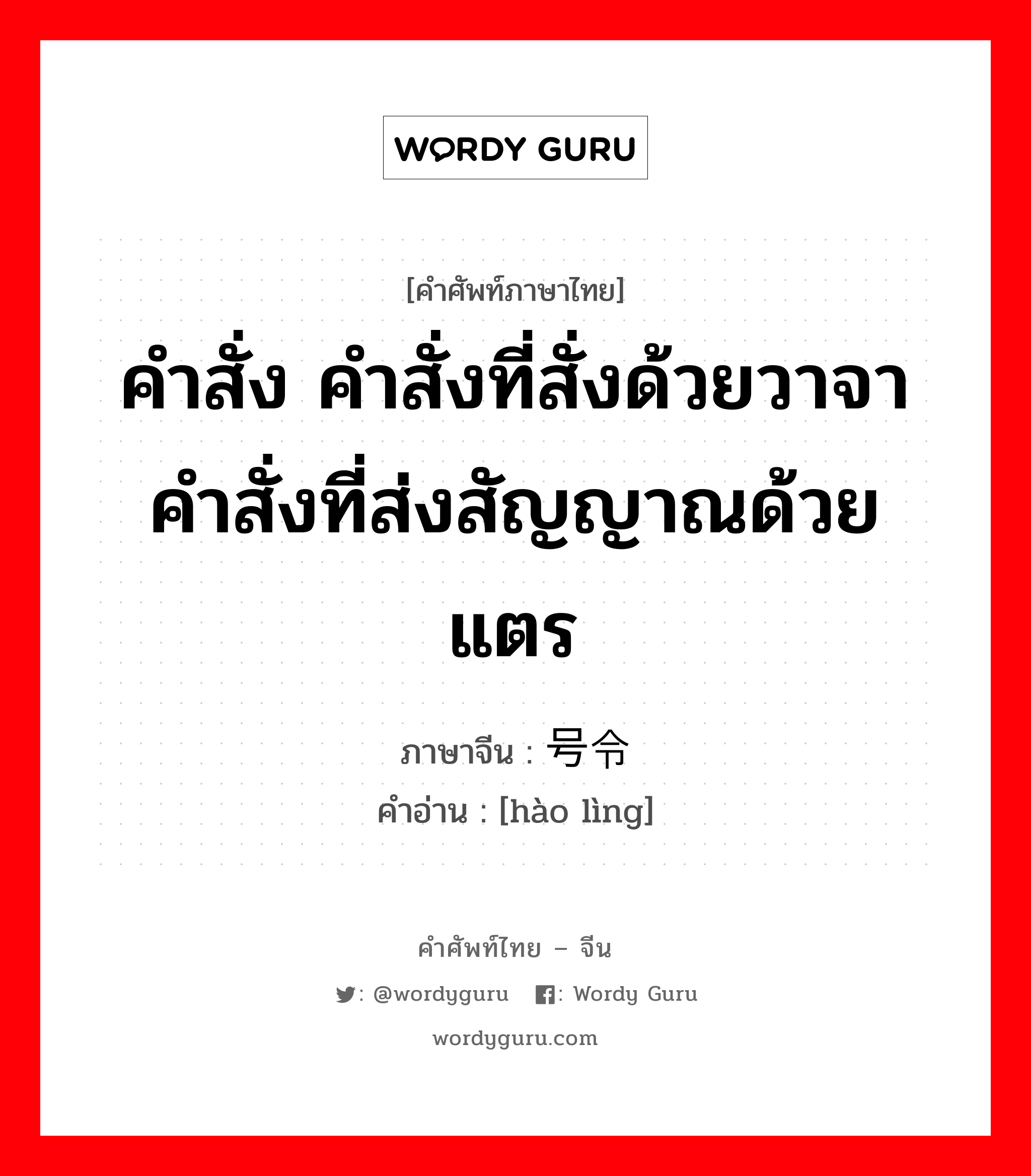 คำสั่ง คำสั่งที่สั่งด้วยวาจา คำสั่งที่ส่งสัญญาณด้วยแตร ภาษาจีนคืออะไร, คำศัพท์ภาษาไทย - จีน คำสั่ง คำสั่งที่สั่งด้วยวาจา คำสั่งที่ส่งสัญญาณด้วยแตร ภาษาจีน 号令 คำอ่าน [hào lìng]