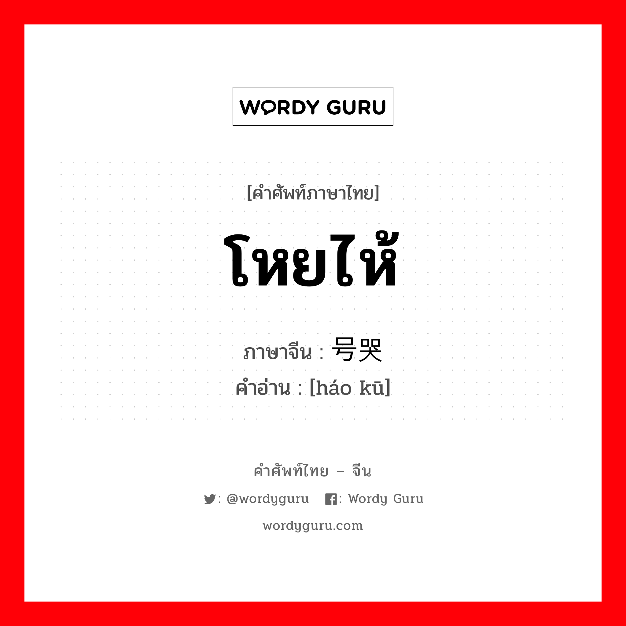 โหยไห้ ภาษาจีนคืออะไร, คำศัพท์ภาษาไทย - จีน โหยไห้ ภาษาจีน 号哭 คำอ่าน [háo kū]