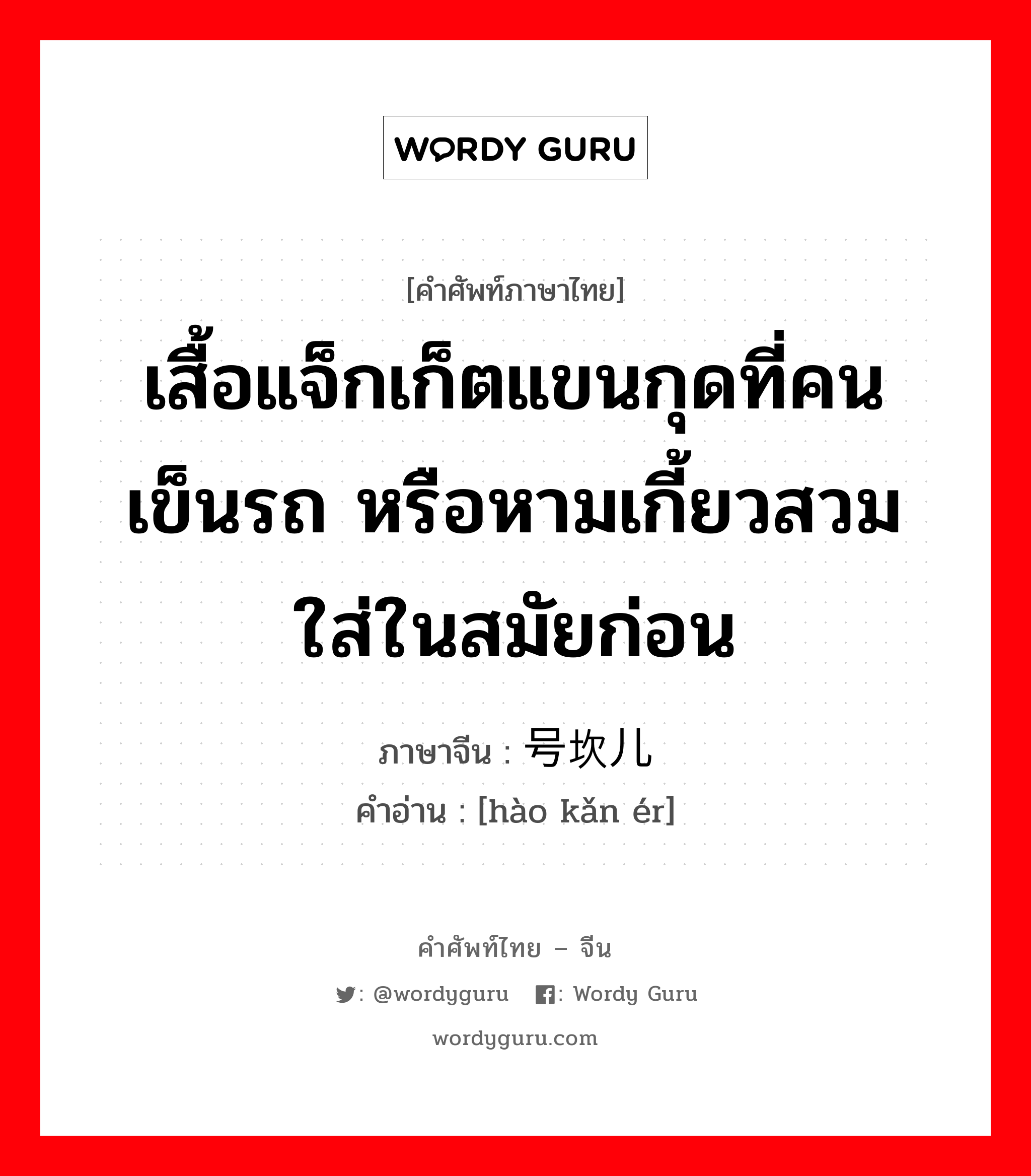 号坎儿 ภาษาไทย?, คำศัพท์ภาษาไทย - จีน 号坎儿 ภาษาจีน เสื้อแจ็กเก็ตแขนกุดที่คนเข็นรถ หรือหามเกี้ยวสวมใส่ในสมัยก่อน คำอ่าน [hào kǎn ér]