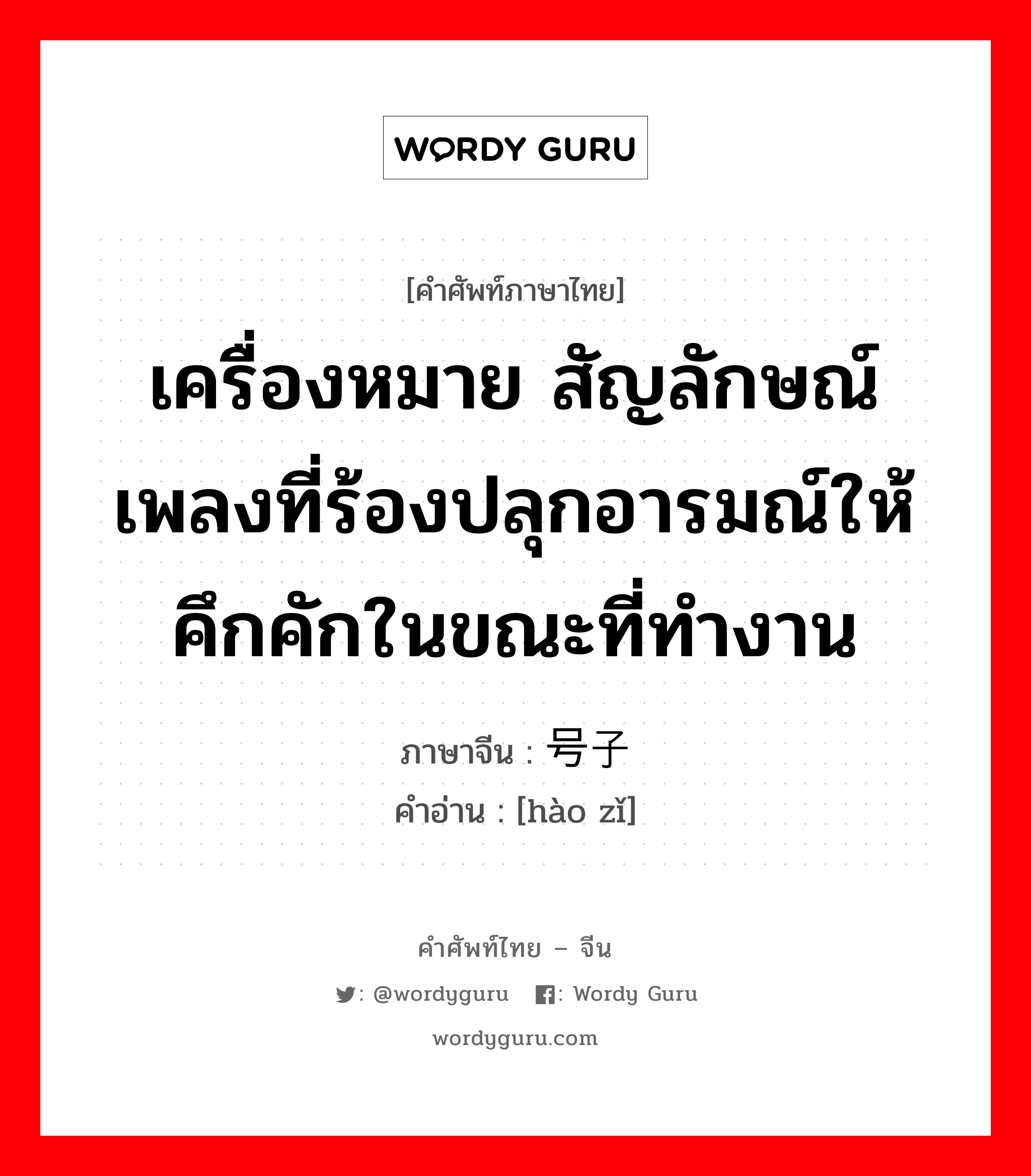 เครื่องหมาย สัญลักษณ์ เพลงที่ร้องปลุกอารมณ์ให้คึกคักในขณะที่ทำงาน ภาษาจีนคืออะไร, คำศัพท์ภาษาไทย - จีน เครื่องหมาย สัญลักษณ์ เพลงที่ร้องปลุกอารมณ์ให้คึกคักในขณะที่ทำงาน ภาษาจีน 号子 คำอ่าน [hào zǐ]