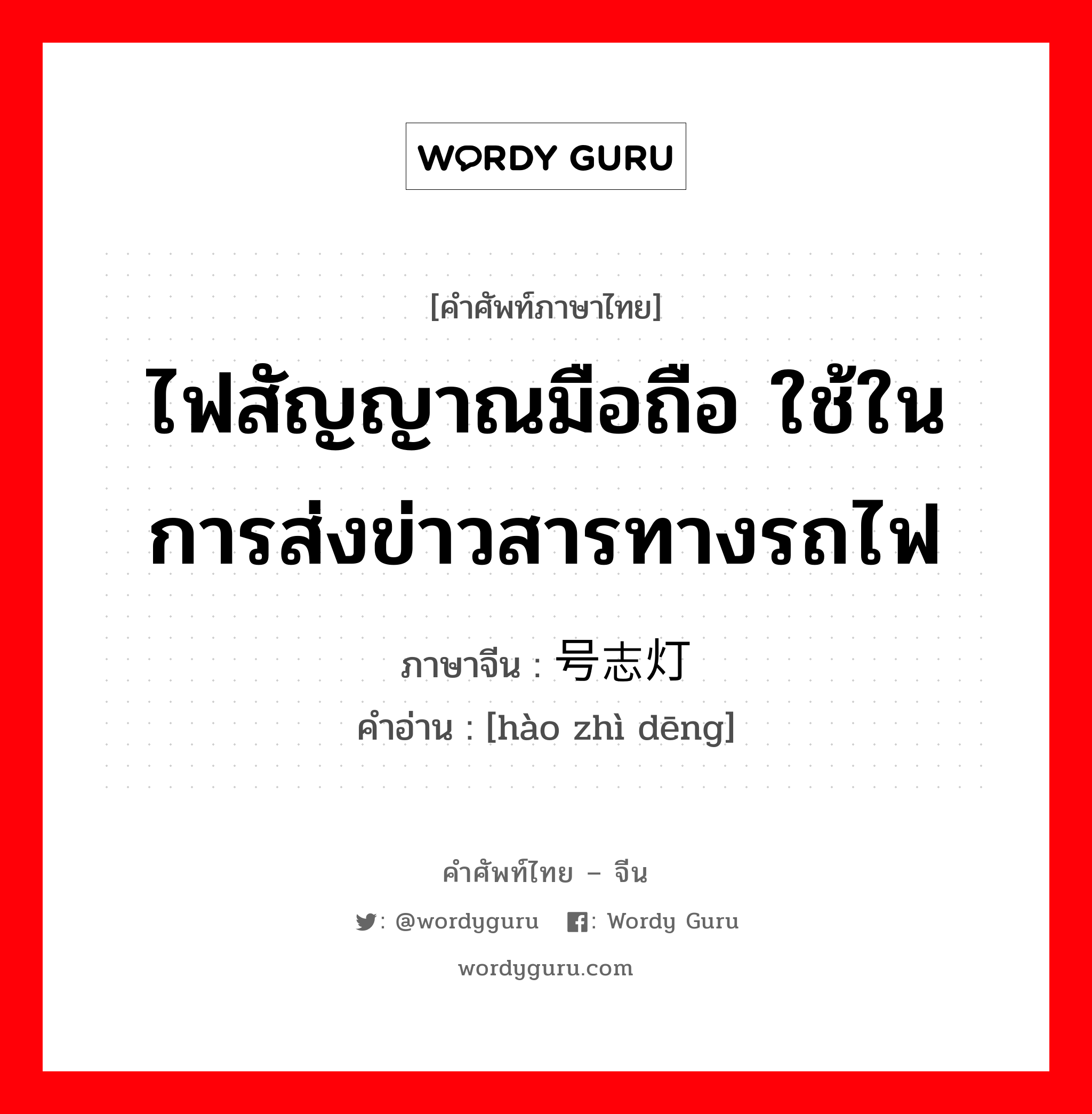 ไฟสัญญาณมือถือ ใช้ในการส่งข่าวสารทางรถไฟ ภาษาจีนคืออะไร, คำศัพท์ภาษาไทย - จีน ไฟสัญญาณมือถือ ใช้ในการส่งข่าวสารทางรถไฟ ภาษาจีน 号志灯 คำอ่าน [hào zhì dēng]